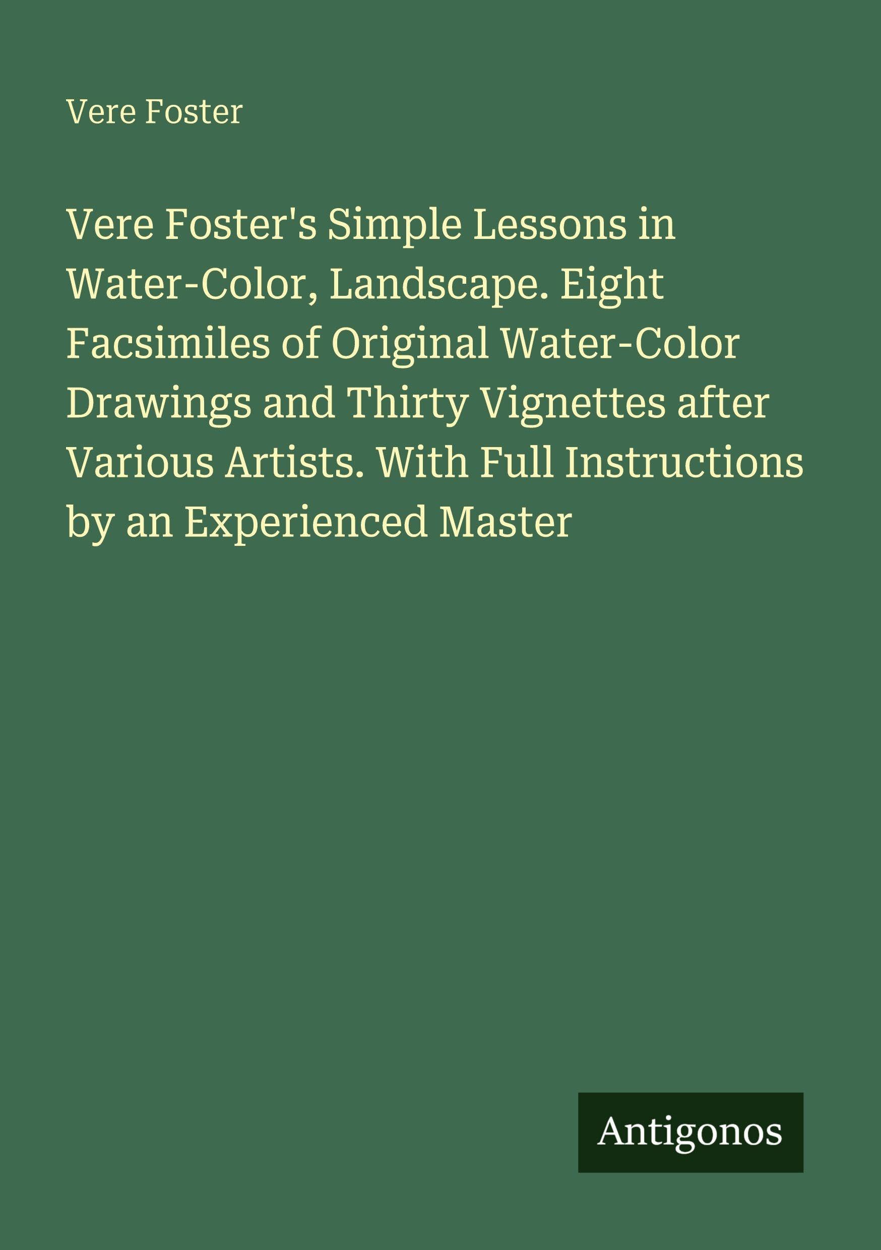 Vere Foster's Simple Lessons in Water-Color, Landscape. Eight Facsimiles of Original Water-Color Drawings and Thirty Vignettes after Various Artists. With Full Instructions by an Experienced Master Classics