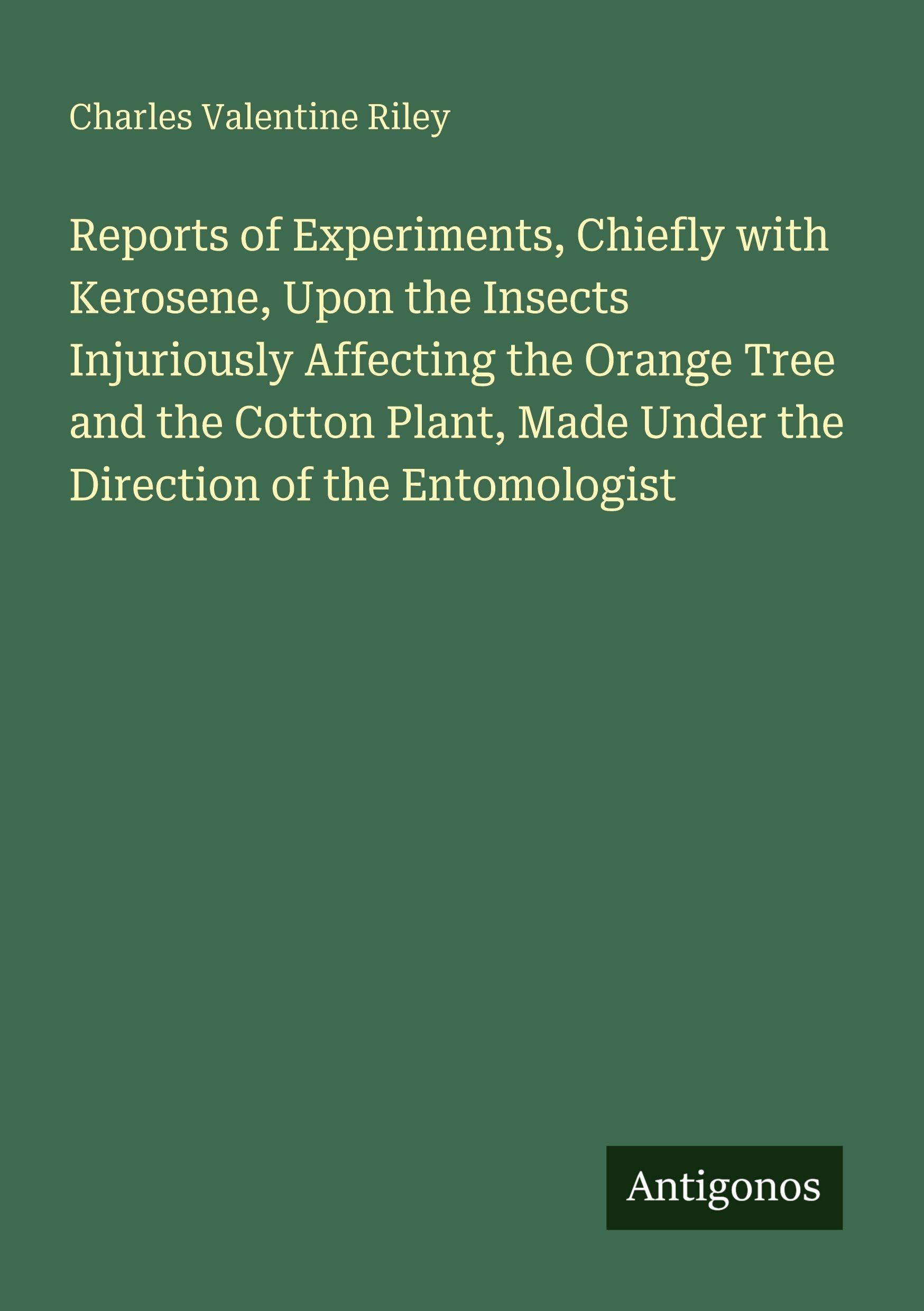 Reports of Experiments, Chiefly with Kerosene, Upon the Insects Injuriously Affecting the Orange Tree and the Cotton Plant, Made Under the Direction of the Entomologist Classics