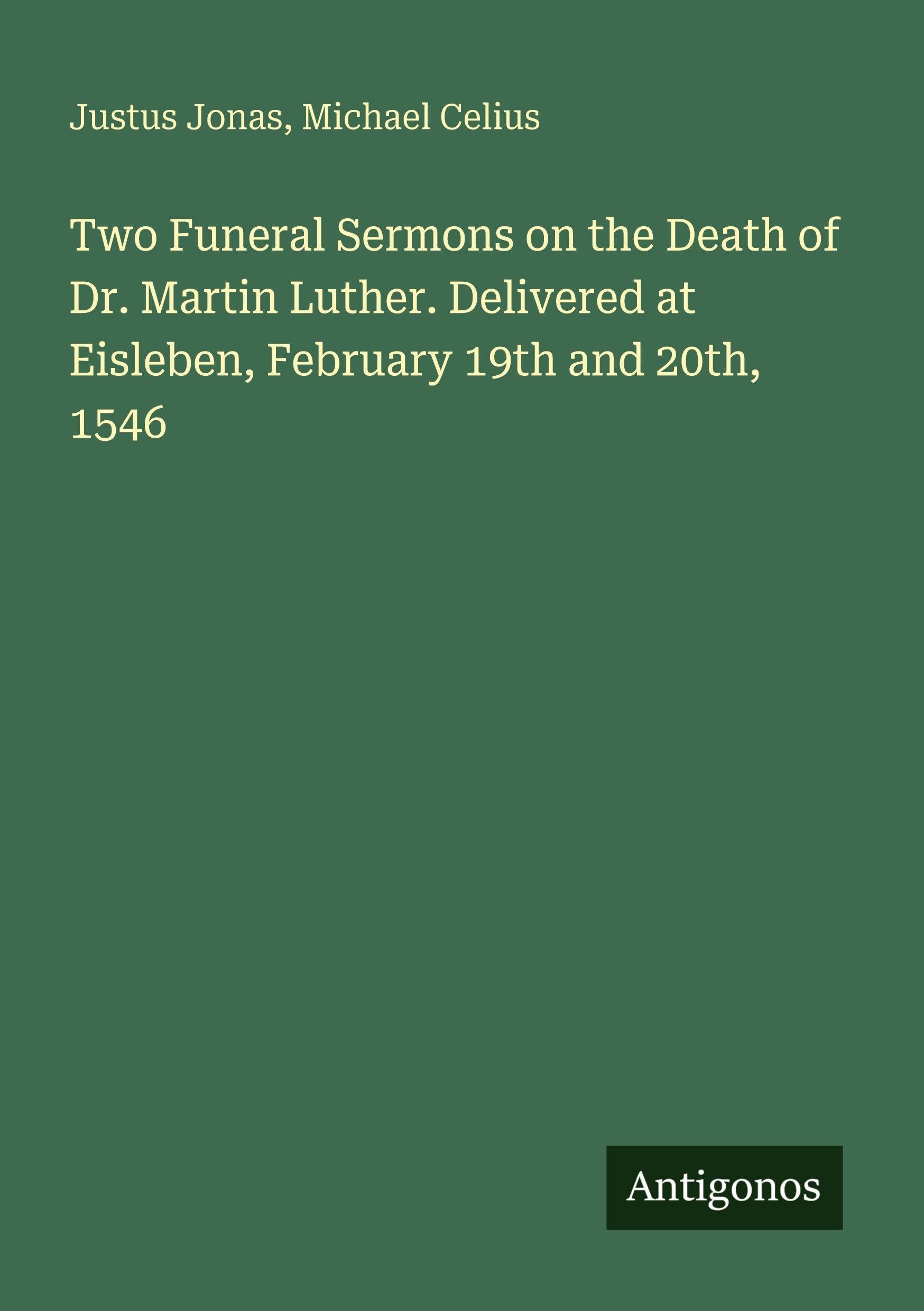 Two Funeral Sermons on the Death of Dr. Martin Luther. Delivered at Eisleben, February 19th and 20th, 1546 Classics