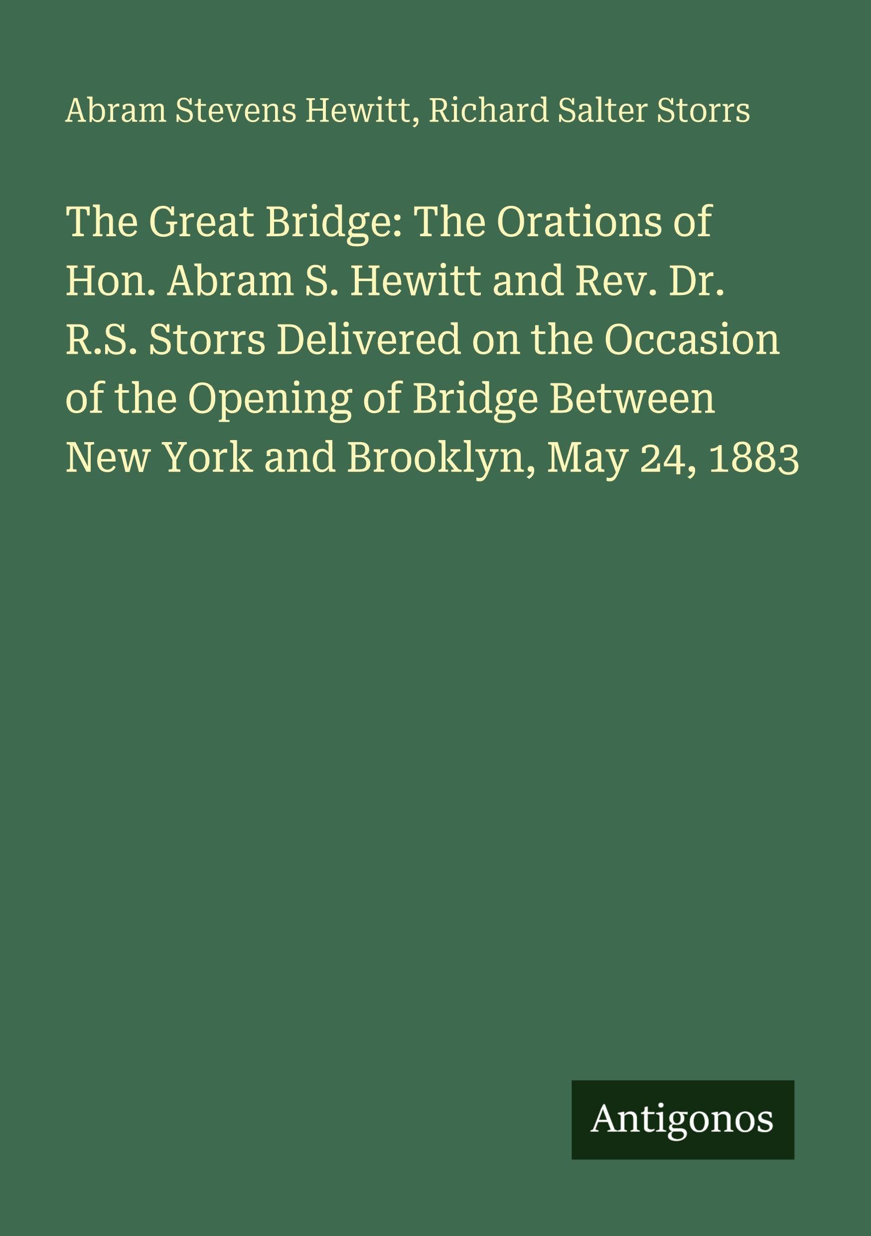The Great Bridge: The Orations of Hon. Abram S. Hewitt and Rev. Dr. R.S. Storrs Delivered on the Occasion of the Opening of Bridge Between New York and Brooklyn, May 24, 1883 Classics