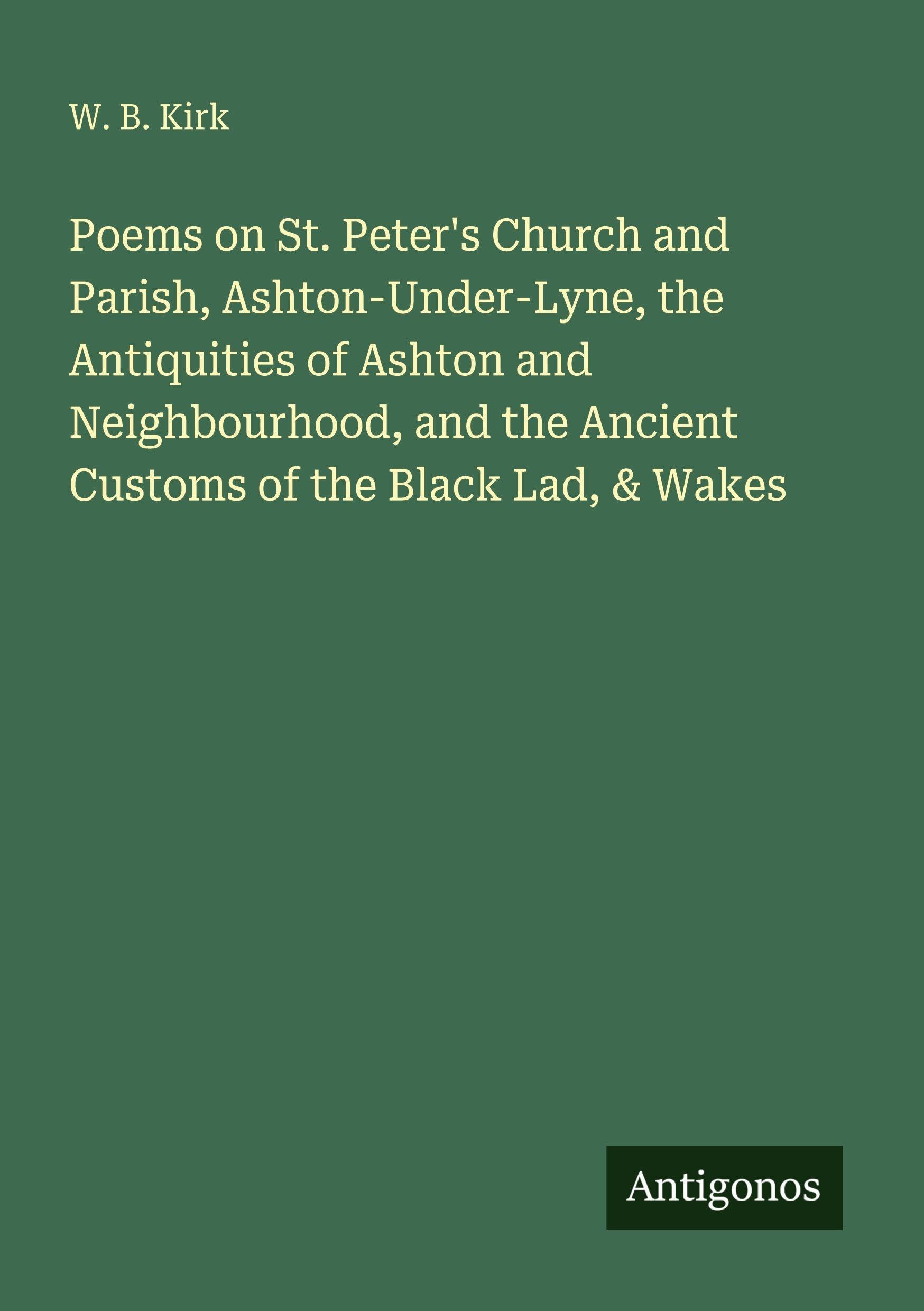 Poems on St. Peter's Church and Parish, Ashton-Under-Lyne, the Antiquities of Ashton and Neighbourhood, and the Ancient Customs of the Black Lad, & Wakes Classics