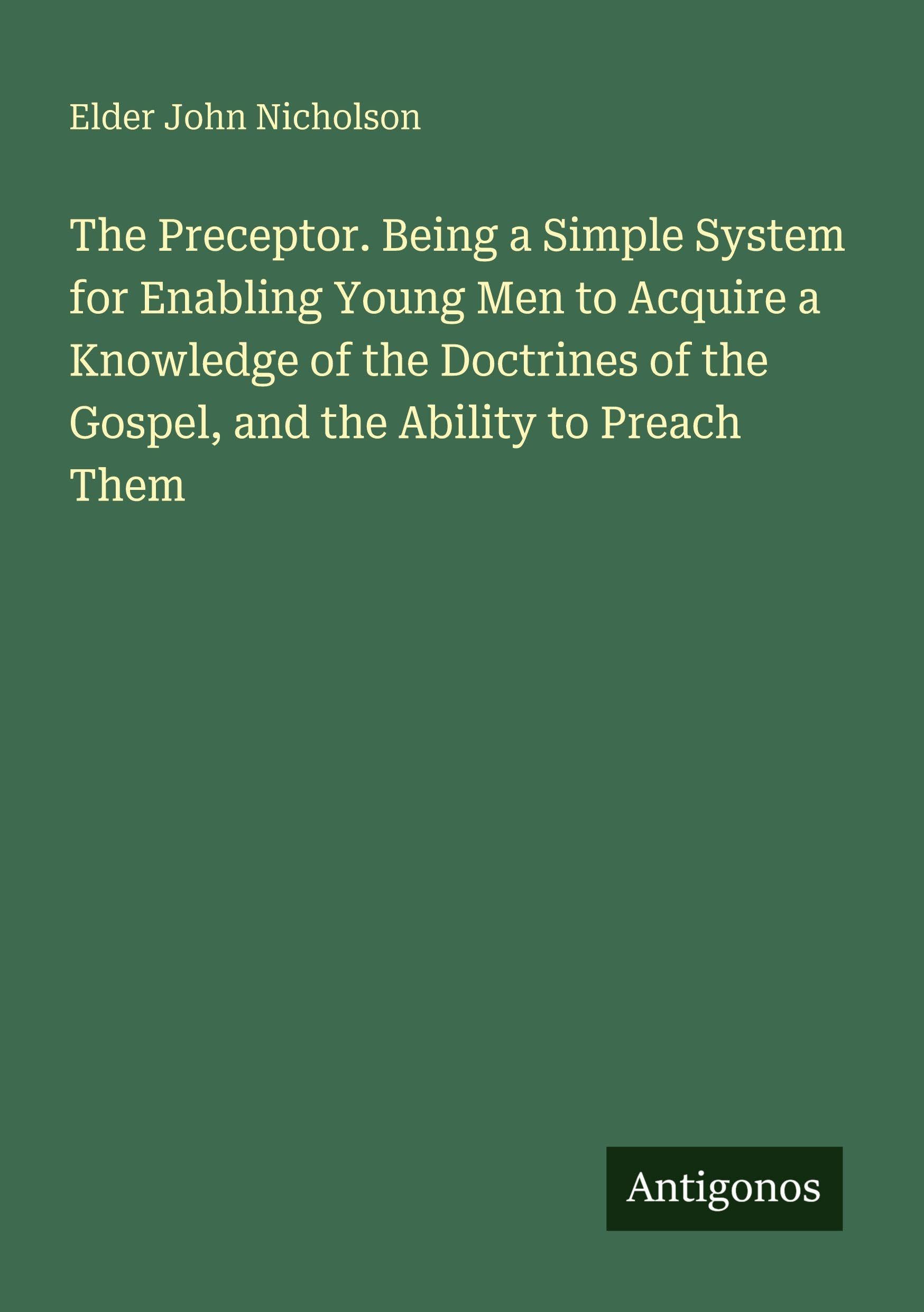 The Preceptor. Being a Simple System for Enabling Young Men to Acquire a Knowledge of the Doctrines of the Gospel, and the Ability to Preach Them Classics