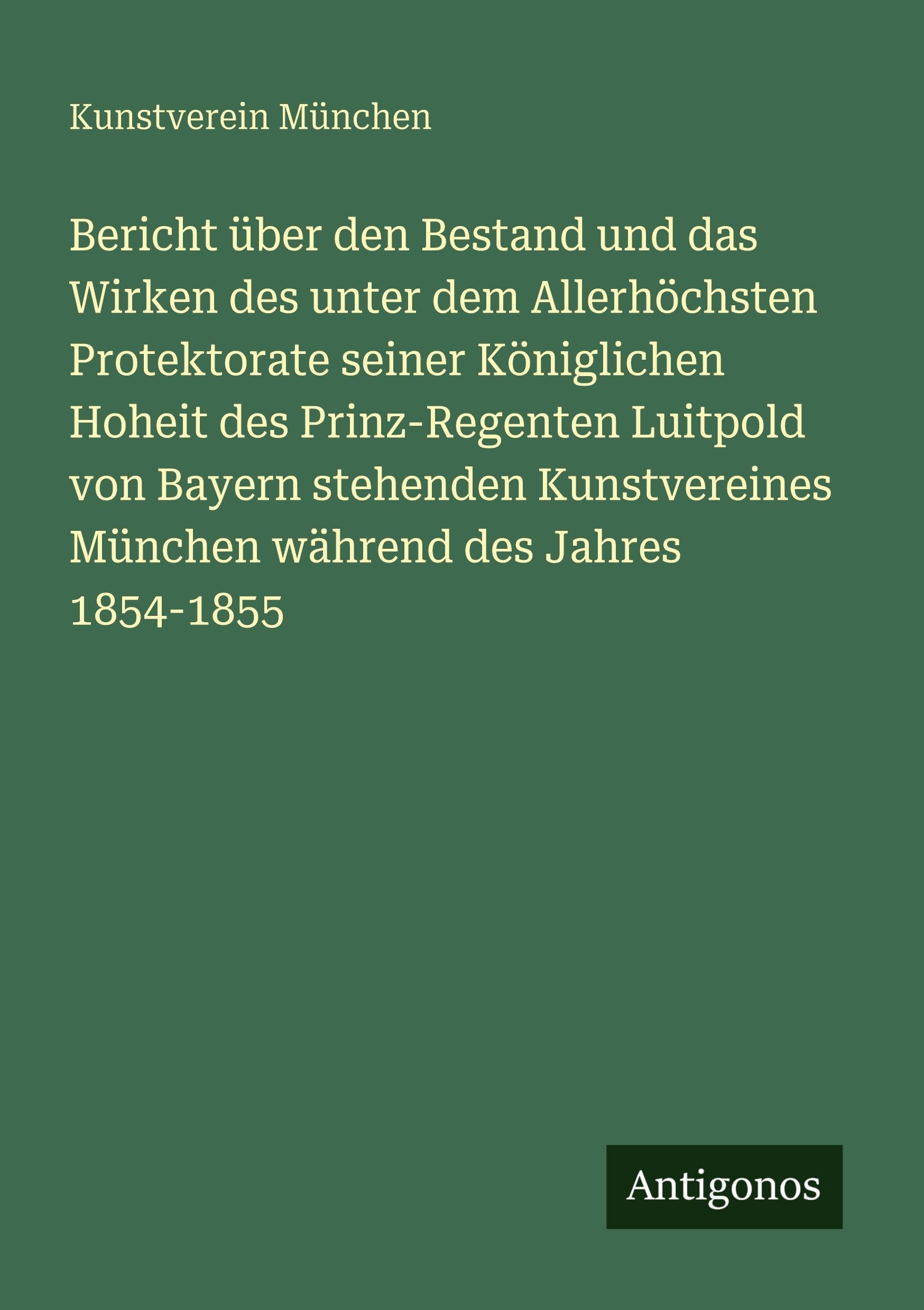 Bericht über den Bestand und das Wirken des unter dem Allerhöchsten Protektorate seiner Königlichen Hoheit des Prinz-Regenten Luitpold von Bayern stehenden Kunstvereines München während des Jahres 1854-1855 Classics