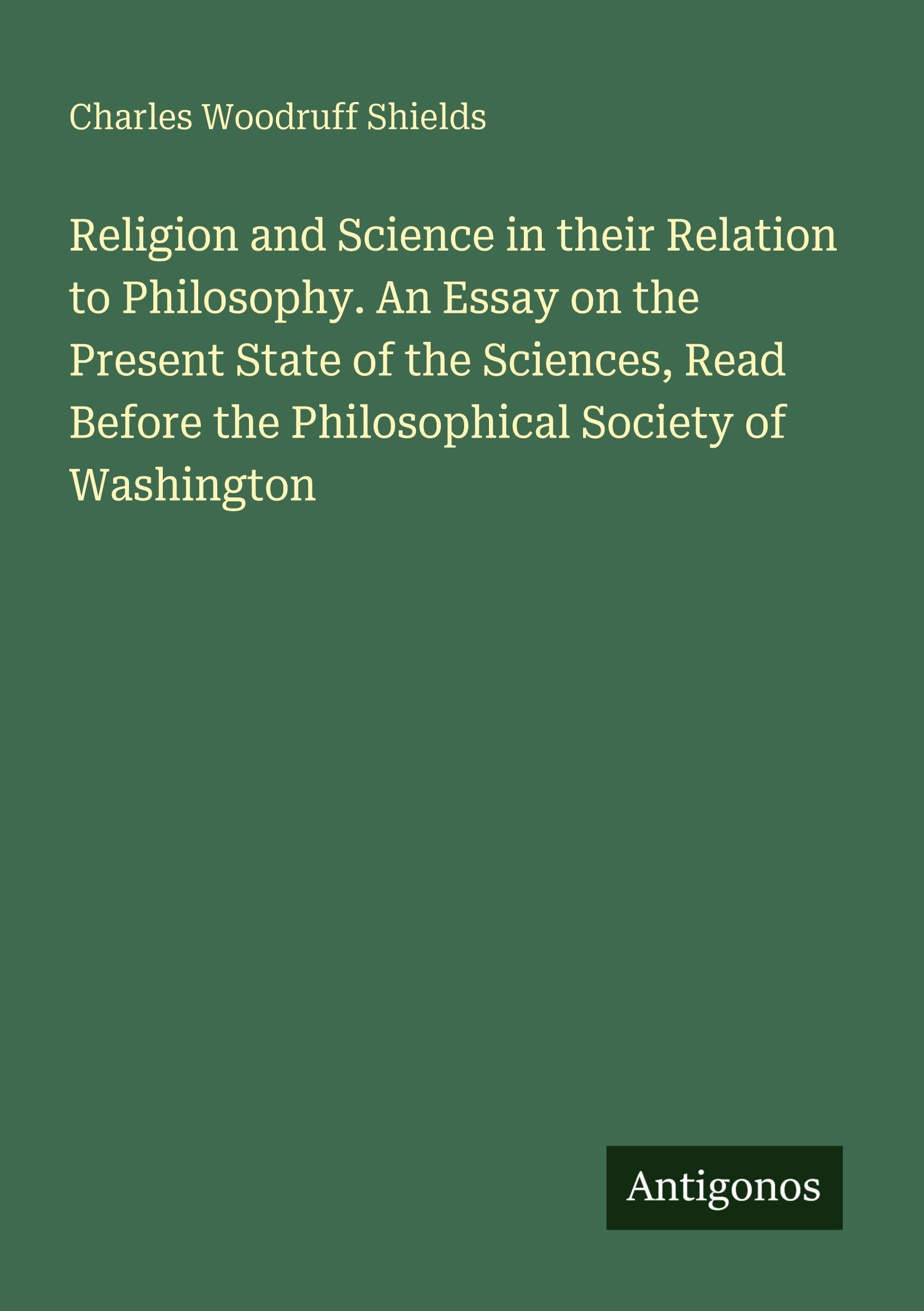 Religion and Science in their Relation to Philosophy. An Essay on the Present State of the Sciences, Read Before the Philosophical Society of Washington Classics