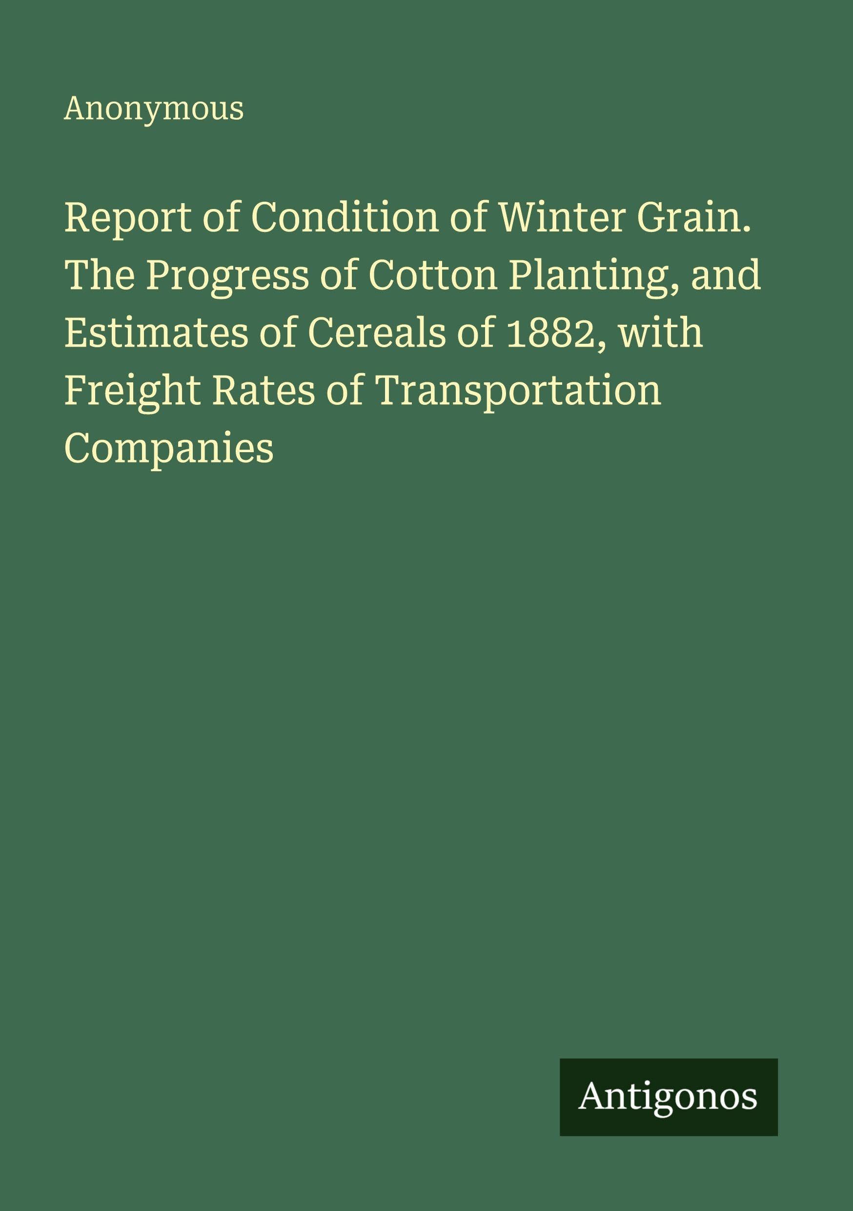 Report of Condition of Winter Grain. The Progress of Cotton Planting, and Estimates of Cereals of 1882, with Freight Rates of Transportation Companies Classics