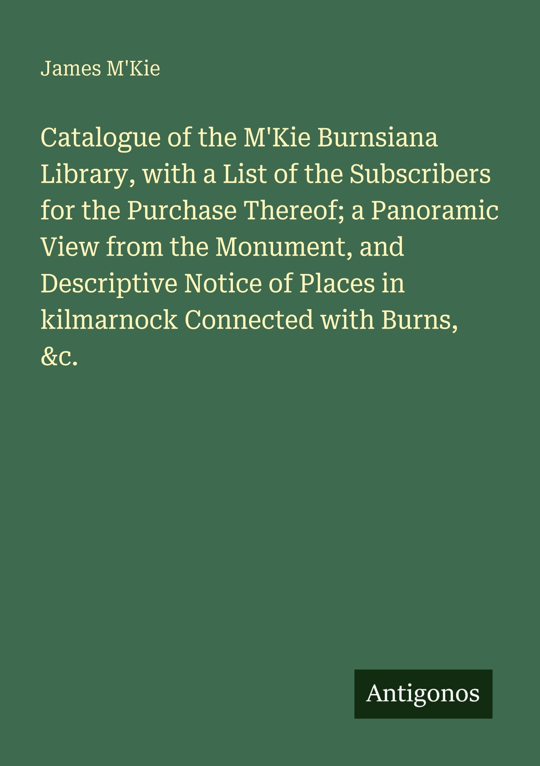 Catalogue of the M'Kie Burnsiana Library, with a List of the Subscribers for the Purchase Thereof; a Panoramic View from the Monument, and Descriptive Notice of Places in kilmarnock Connected with Burns, &c. Classics