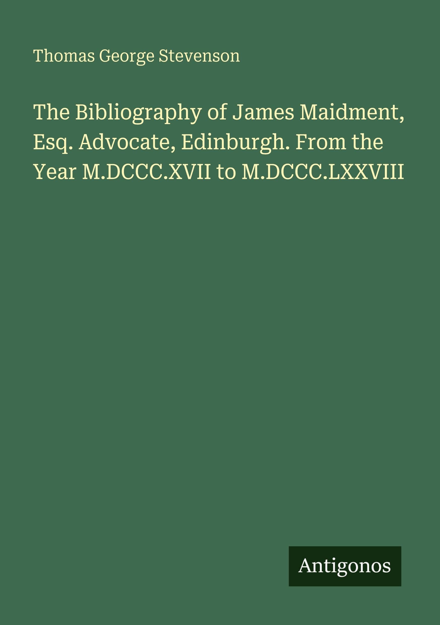The Bibliography of James Maidment, Esq. Advocate, Edinburgh. From the Year M.DCCC.XVII to M.DCCC.LXXVIII Classics