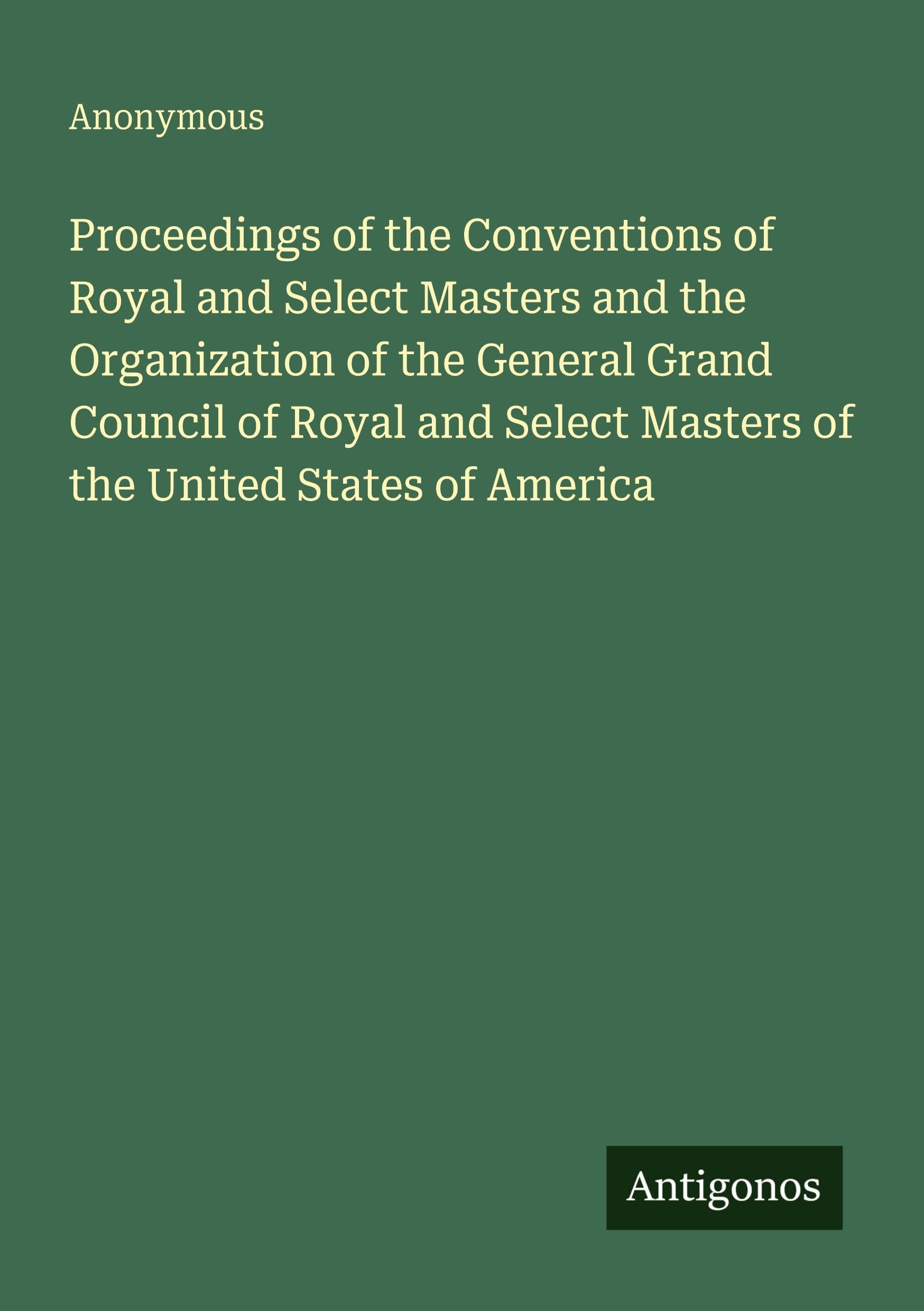 Proceedings of the Conventions of Royal and Select Masters and the Organization of the General Grand Council of Royal and Select Masters of the United States of America Classics