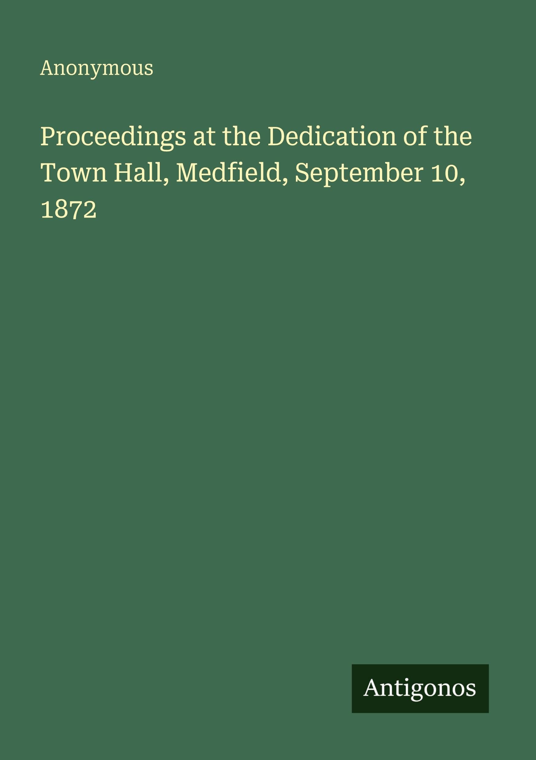 Proceedings at the Dedication of the Town Hall, Medfield, September 10, 1872 Classics