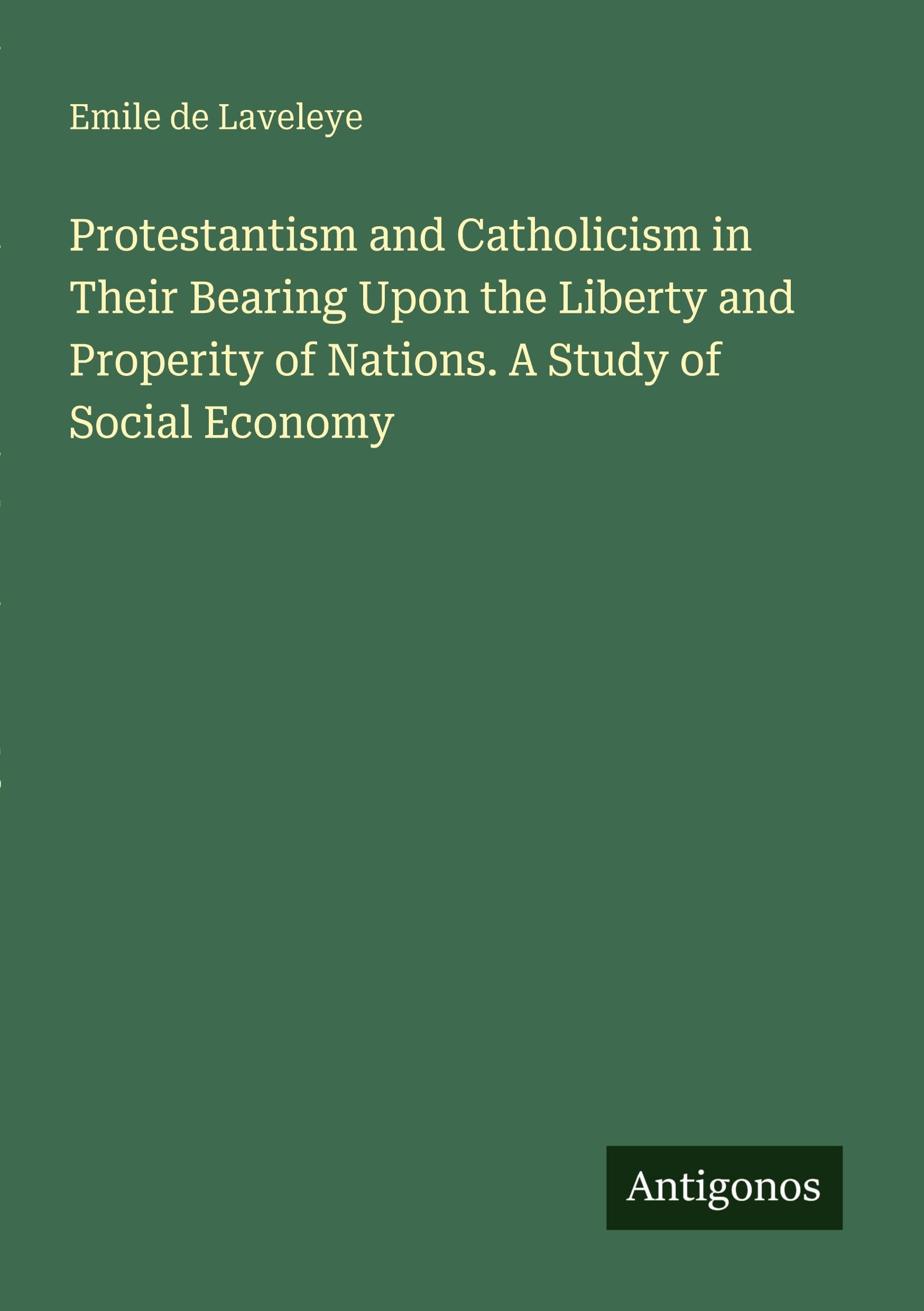 Protestantism and Catholicism in Their Bearing Upon the Liberty and Properity of Nations. A Study of Social Economy Classics