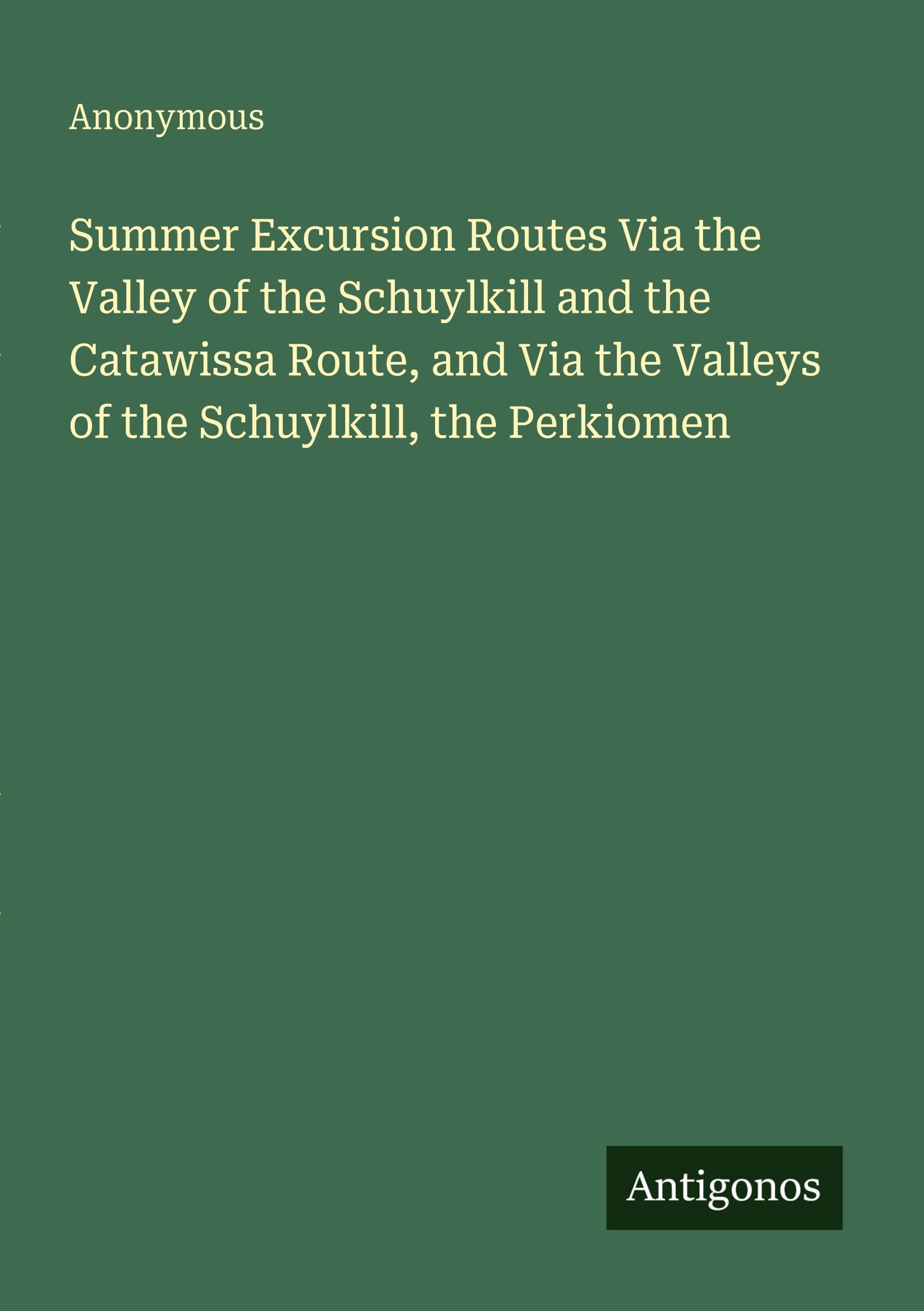 Summer Excursion Routes Via the Valley of the Schuylkill and the Catawissa Route, and Via the Valleys of the Schuylkill, the Perkiomen Classics