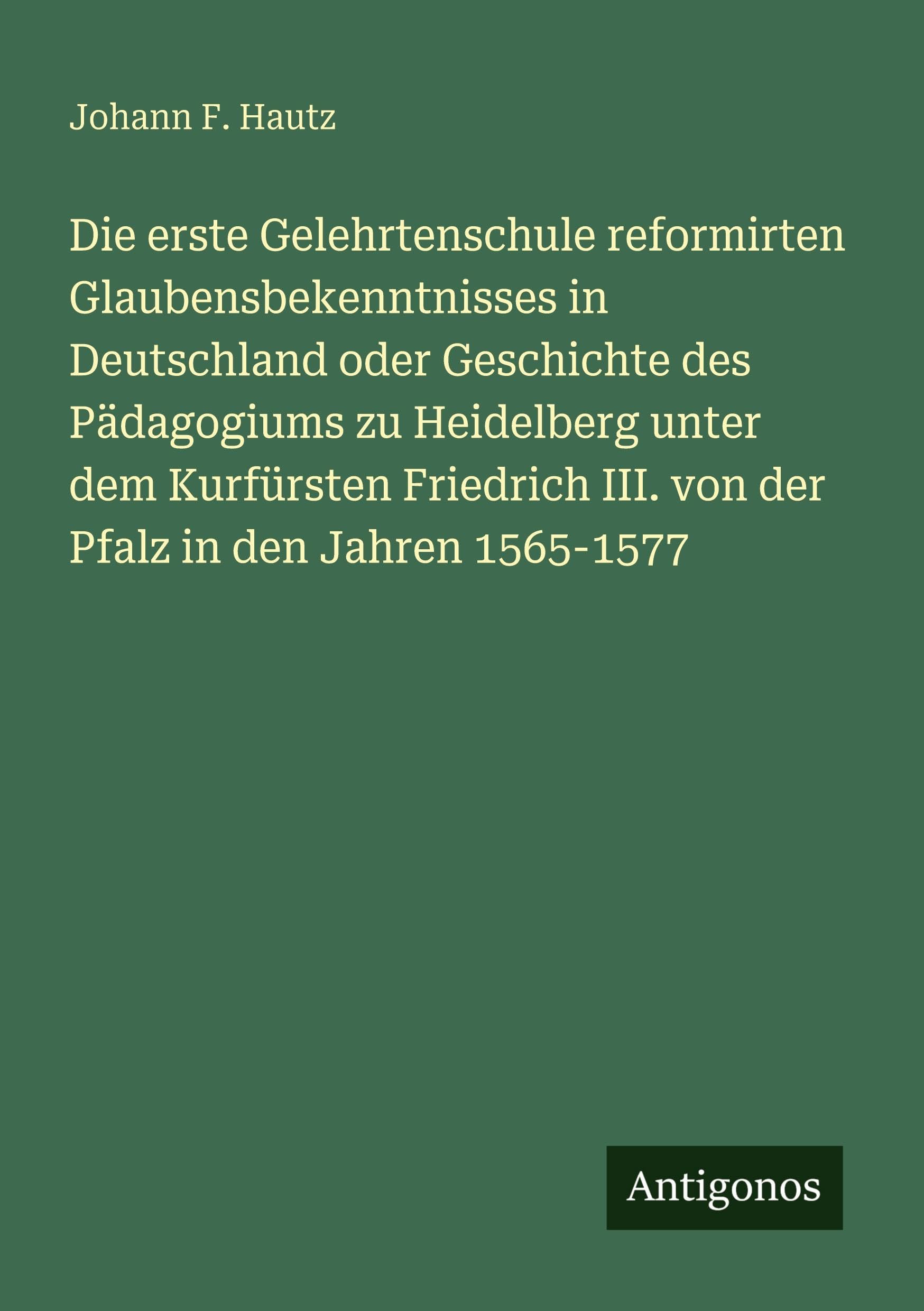 Die erste Gelehrtenschule reformirten Glaubensbekenntnisses in Deutschland oder Geschichte des Pädagogiums zu Heidelberg unter dem Kurfürsten Friedrich III. von der Pfalz in den Jahren 1565-1577 Classics