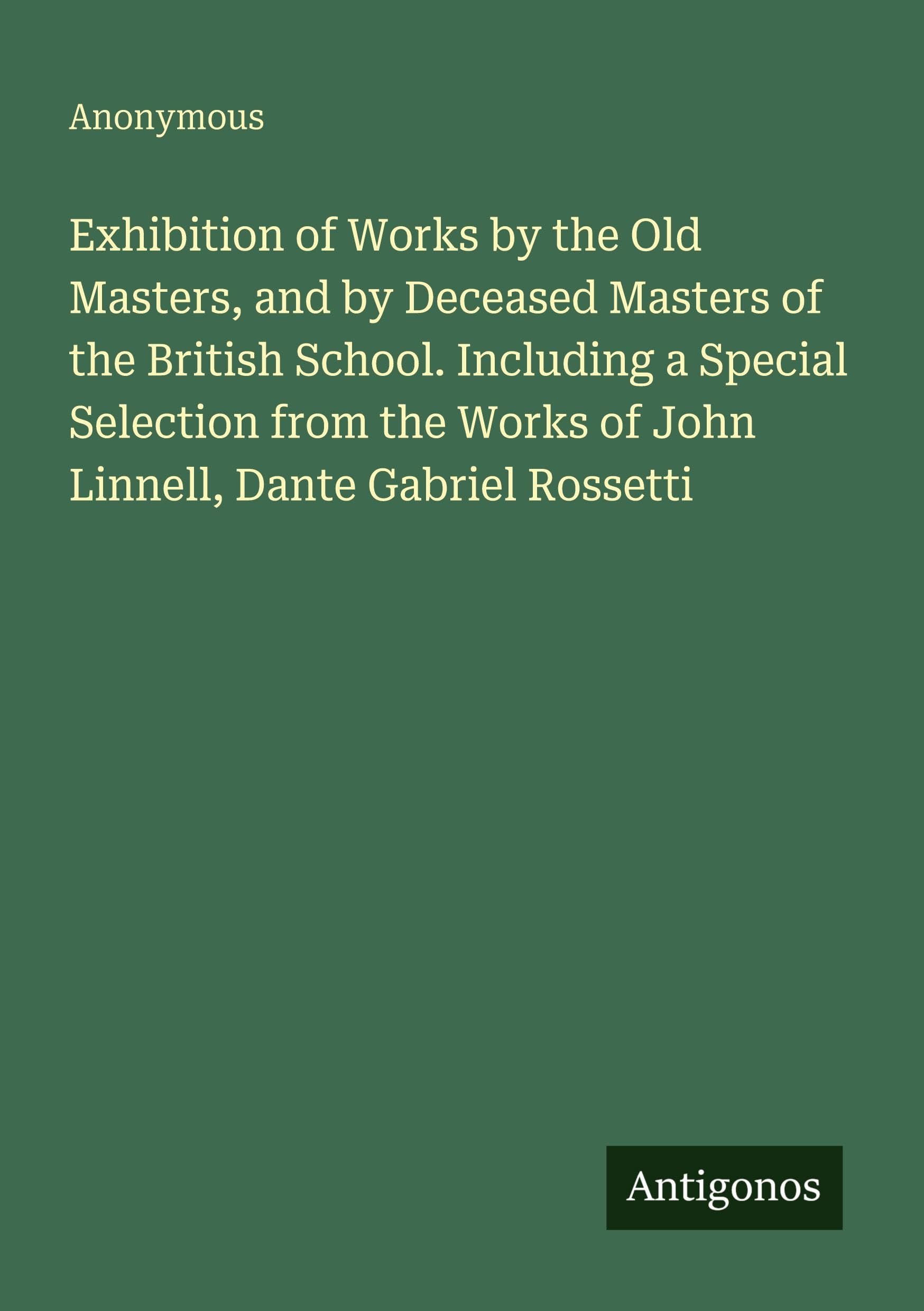 Exhibition of Works by the Old Masters, and by Deceased Masters of the British School. Including a Special Selection from the Works of John Linnell, Dante Gabriel Rossetti Classics