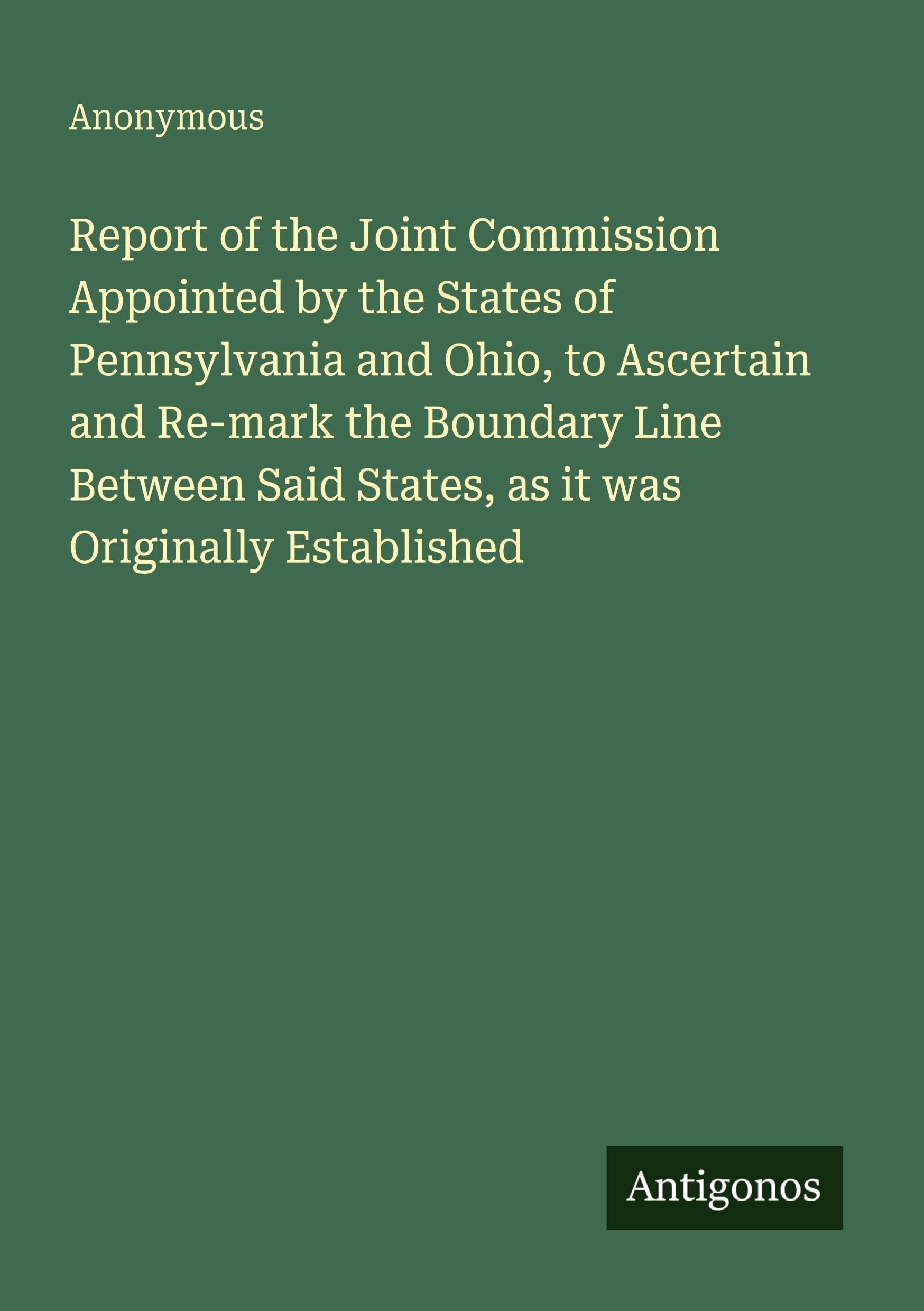 Report of the Joint Commission Appointed by the States of Pennsylvania and Ohio, to Ascertain and Re-mark the Boundary Line Between Said States, as it was Originally Established Classics