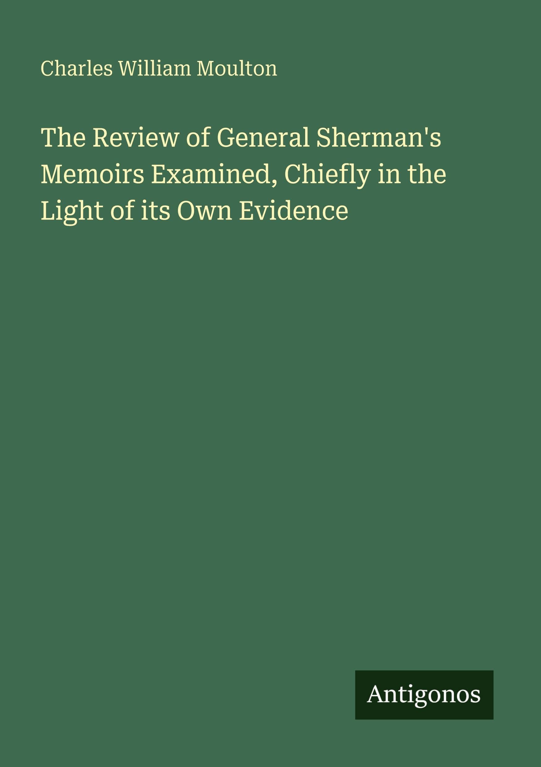 The Review of General Sherman's Memoirs Examined, Chiefly in the Light of its Own Evidence Classics