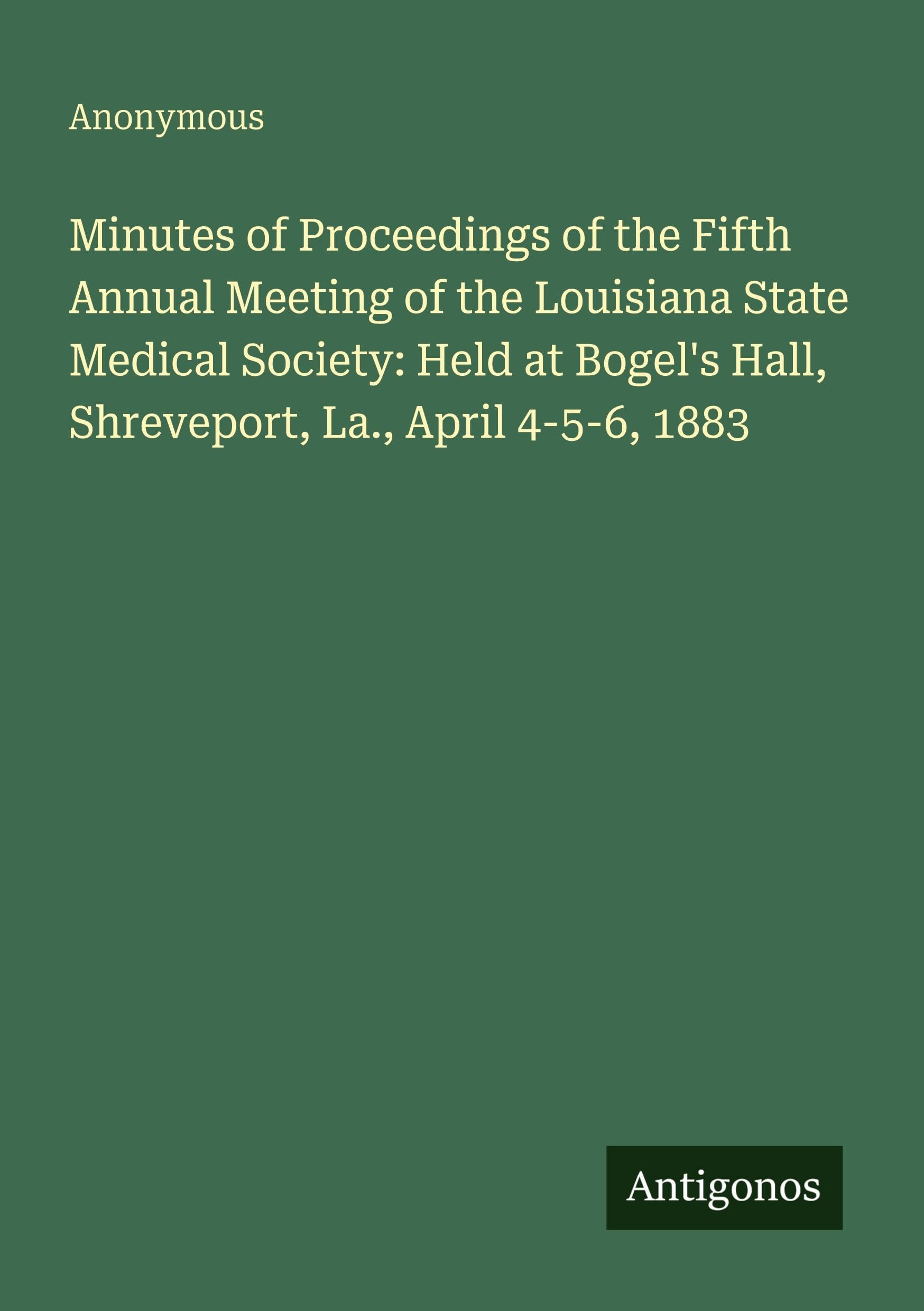 Minutes of Proceedings of the Fifth Annual Meeting of the Louisiana State Medical Society: Held at Bogel's Hall, Shreveport, La., April 4-5-6, 1883 Classics