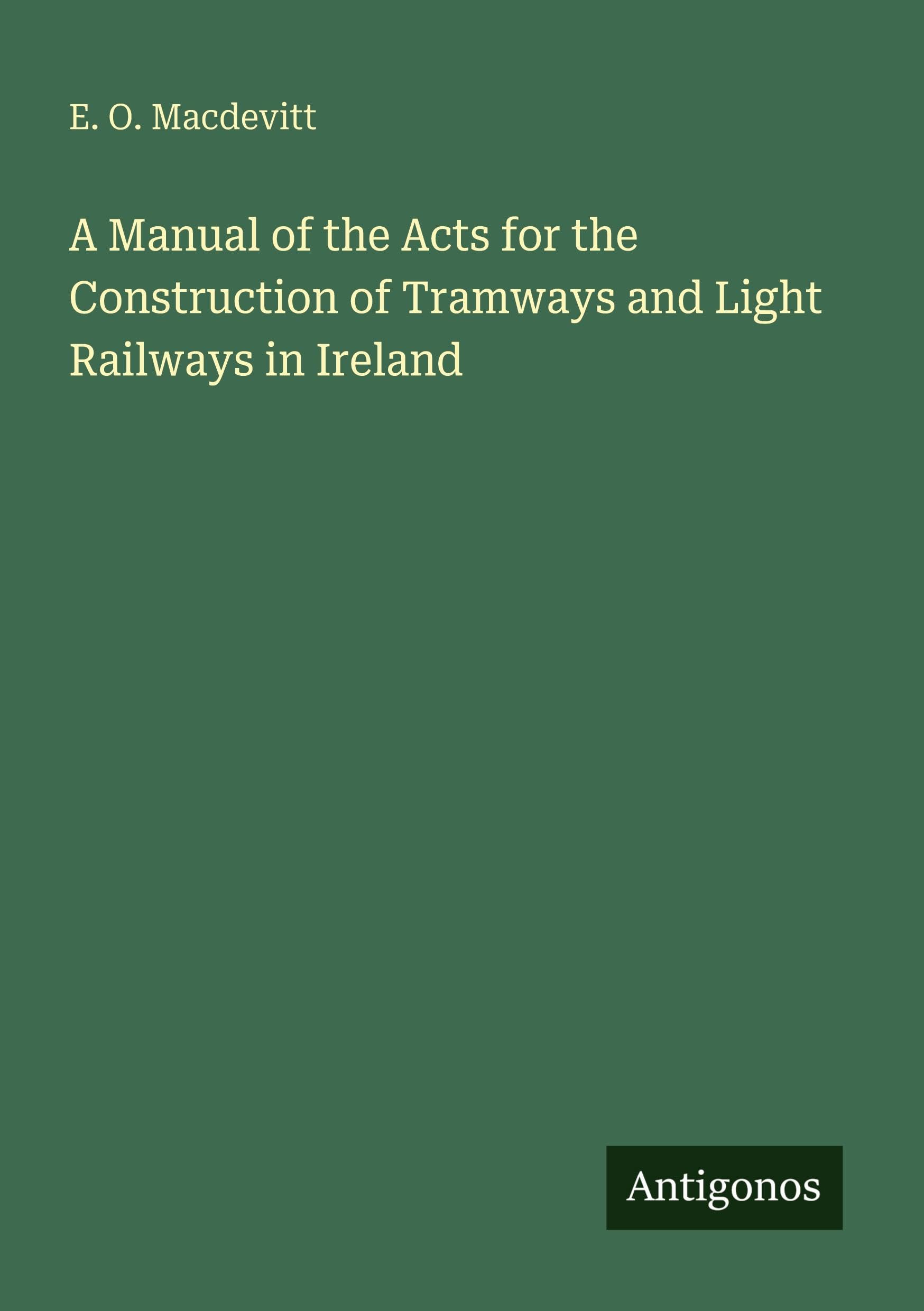 A Manual of the Acts for the Construction of Tramways and Light Railways in Ireland Classics
