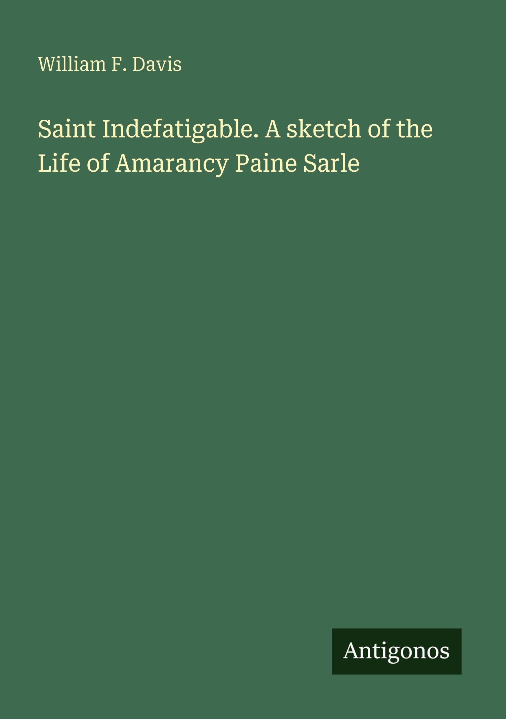 Saint Indefatigable. A sketch of the Life of Amarancy Paine Sarle Classics