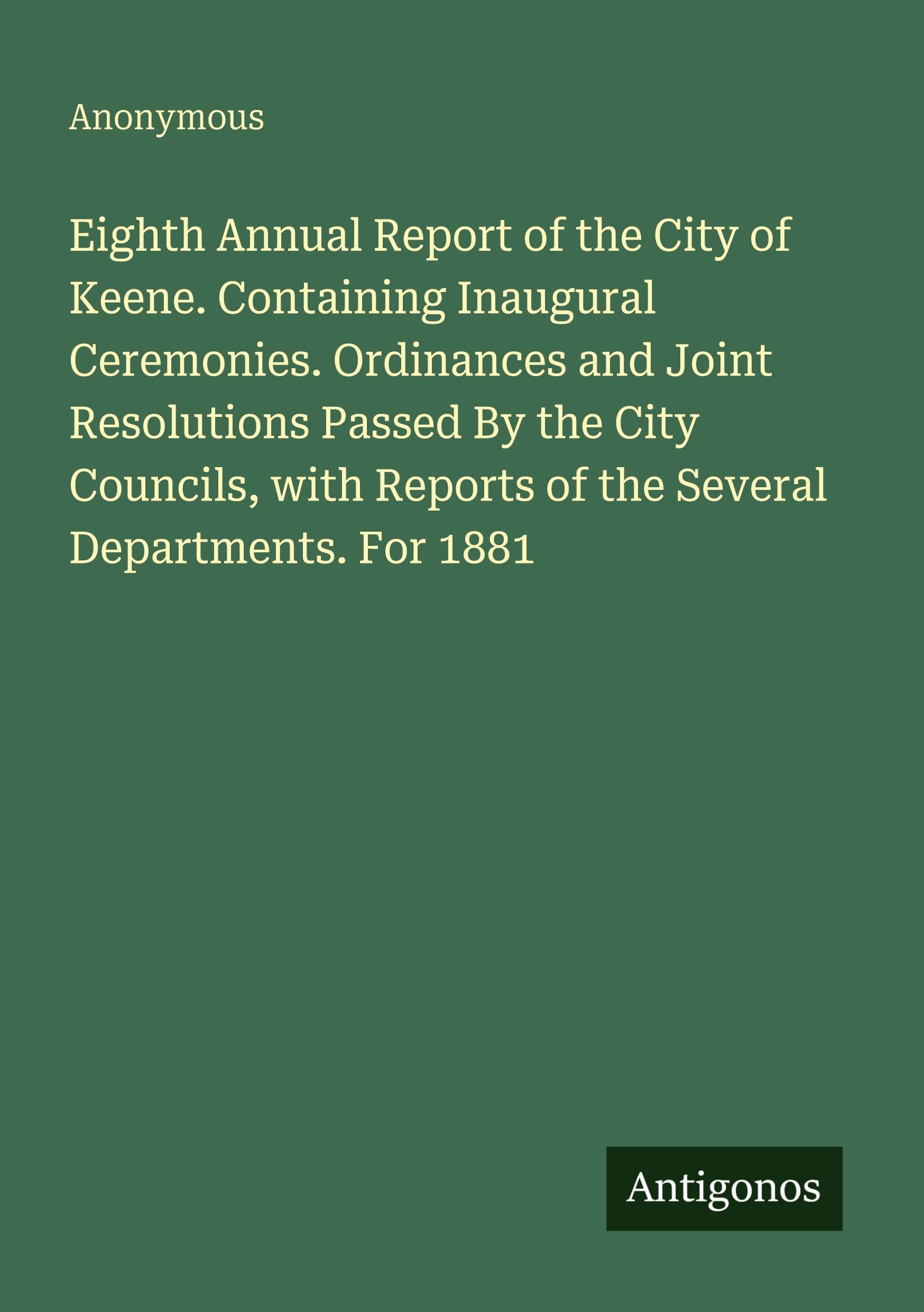Eighth Annual Report of the City of Keene. Containing Inaugural Ceremonies. Ordinances and Joint Resolutions Passed By the City Councils, with Reports of the Several Departments. For 1881 Classics