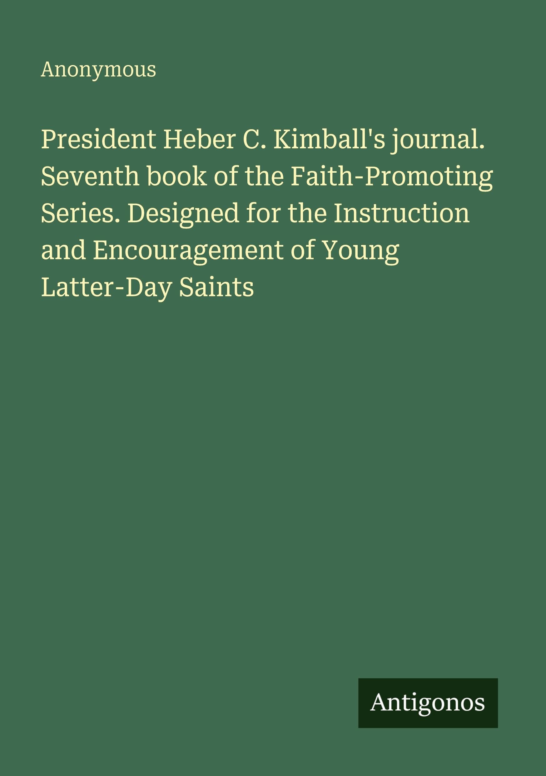 President Heber C. Kimball's journal. Seventh book of the Faith-Promoting Series. Designed for the Instruction and Encouragement of Young Latter-Day Saints Classics