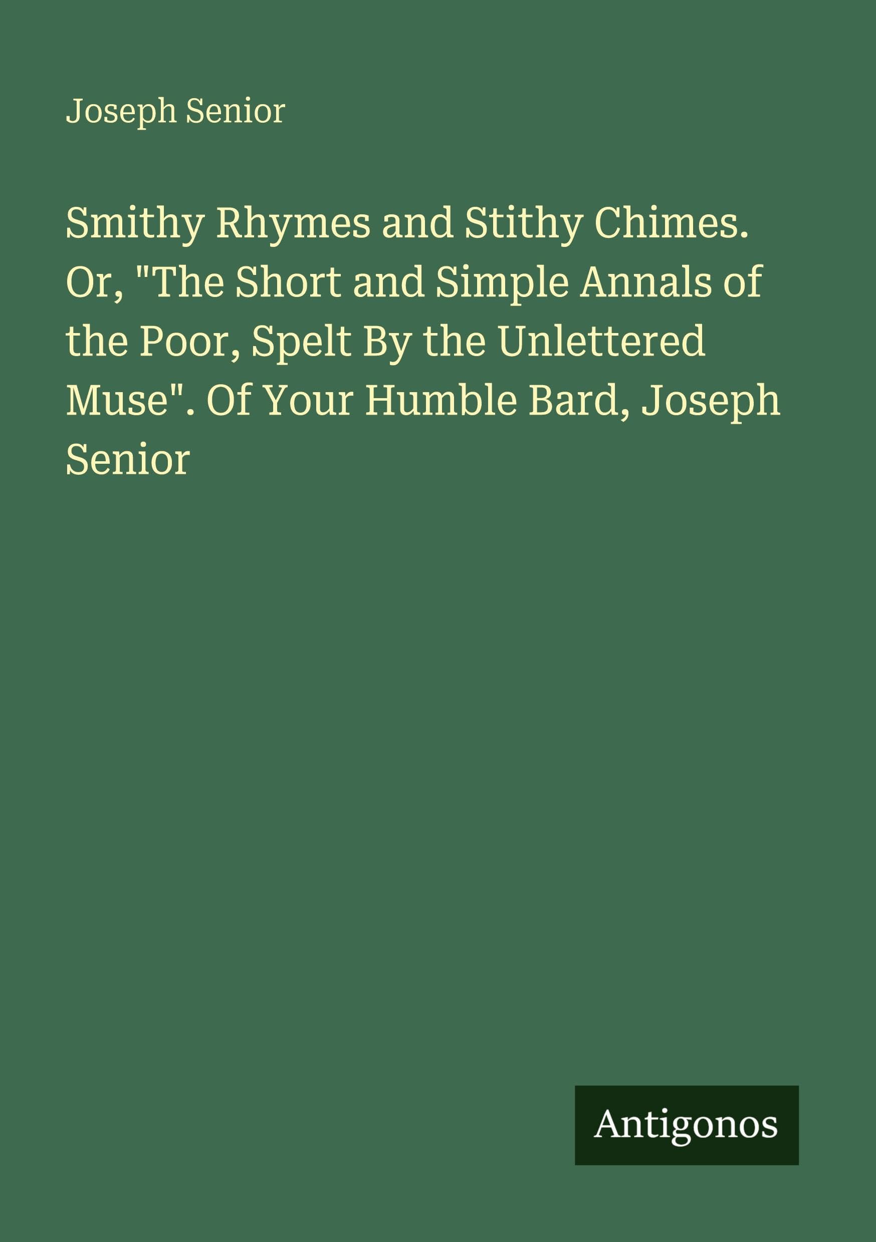 Smithy Rhymes and Stithy Chimes. Or, "The Short and Simple Annals of the Poor, Spelt By the Unlettered Muse". Of Your Humble Bard, Joseph Senior Classics