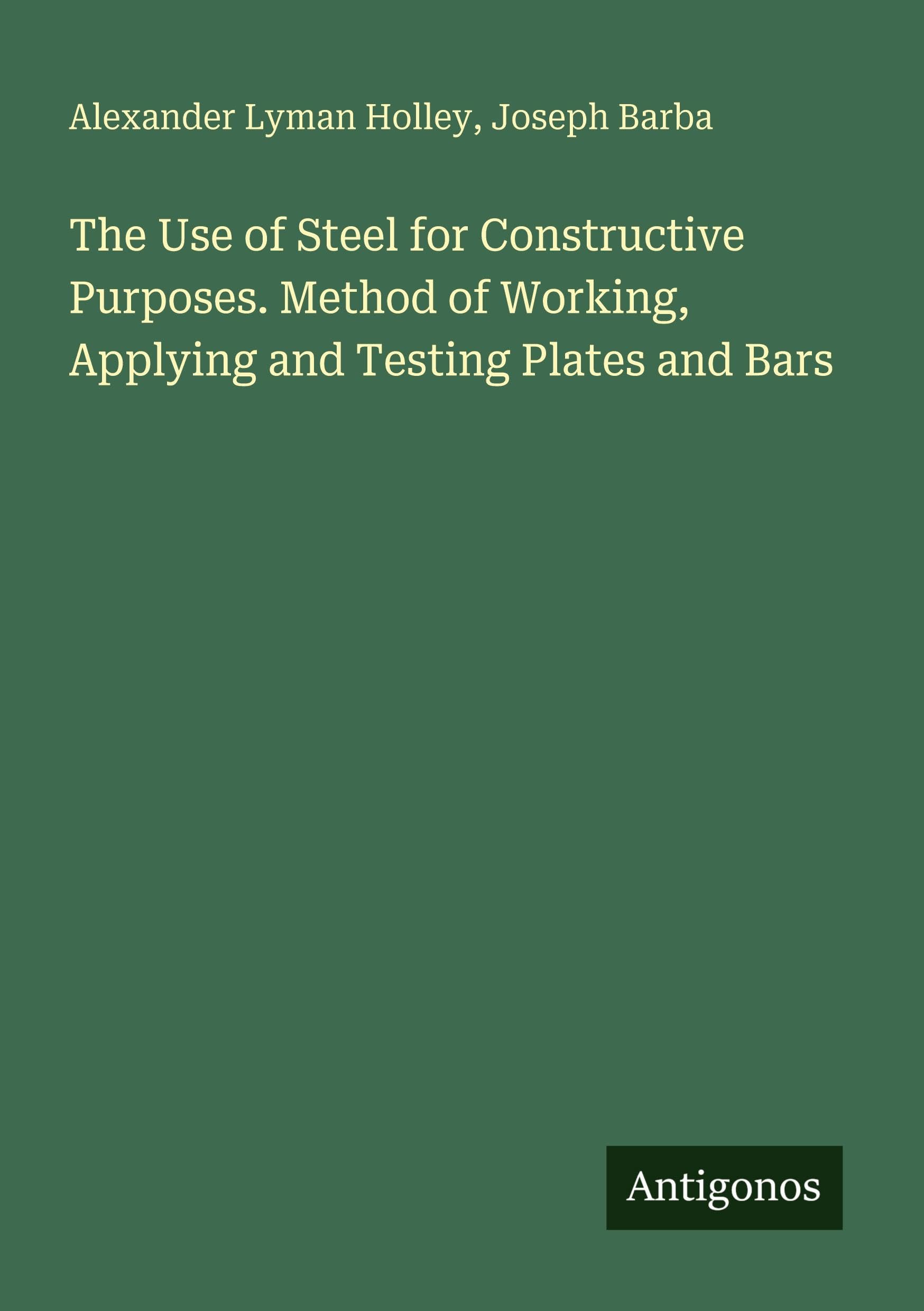 The Use of Steel for Constructive Purposes. Method of Working, Applying and Testing Plates and Bars Classics