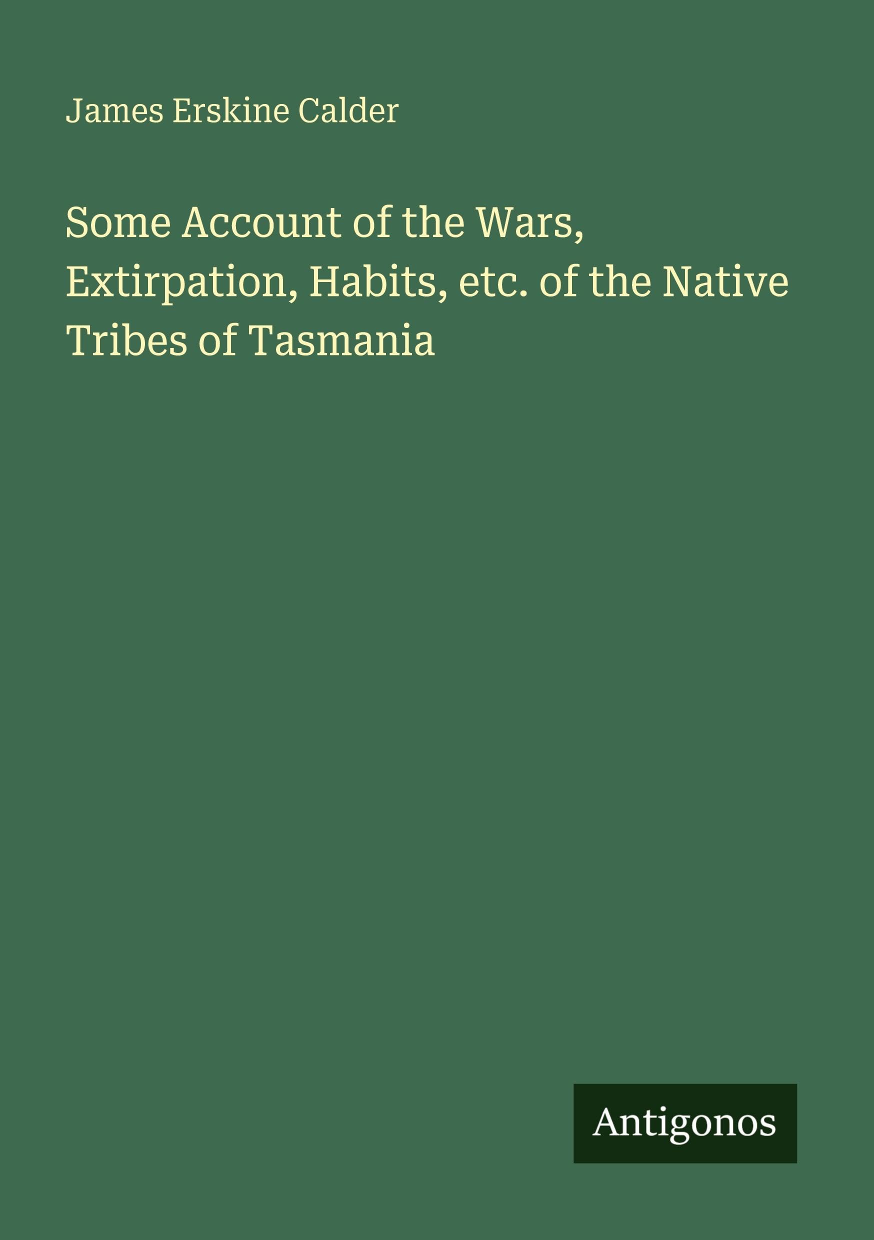 Some Account of the Wars, Extirpation, Habits, etc. of the Native Tribes of Tasmania Classics