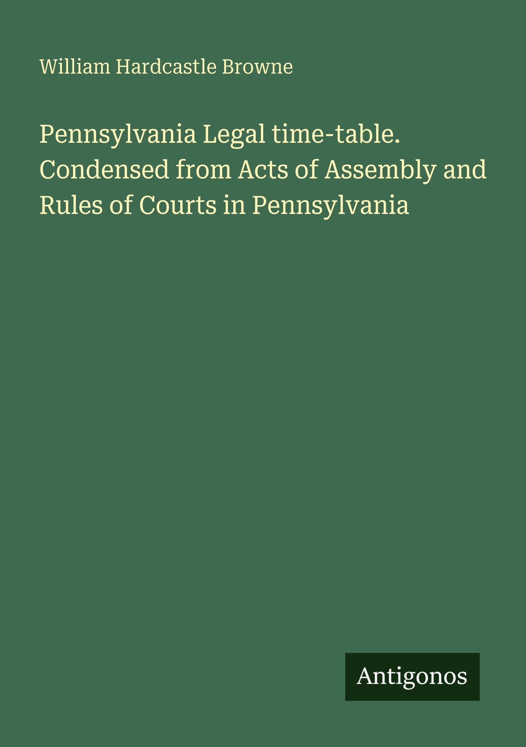 Pennsylvania Legal time-table. Condensed from Acts of Assembly and Rules of Courts in Pennsylvania Classics