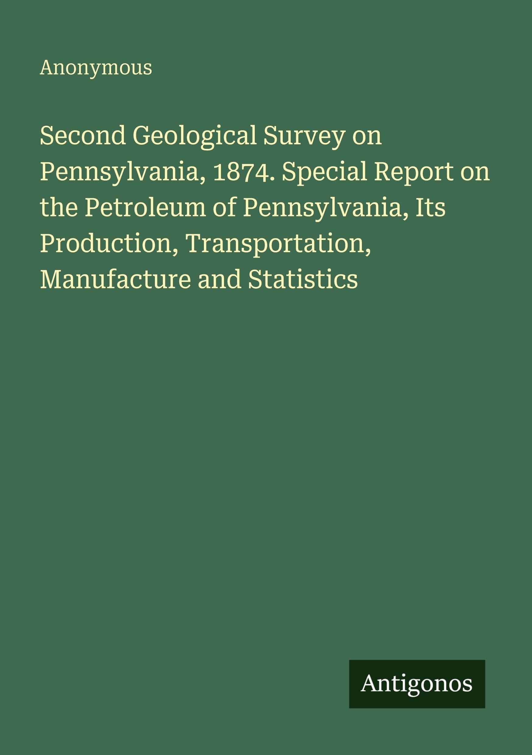 Second Geological Survey on Pennsylvania, 1874. Special Report on the Petroleum of Pennsylvania, Its Production, Transportation, Manufacture and Statistics Classics