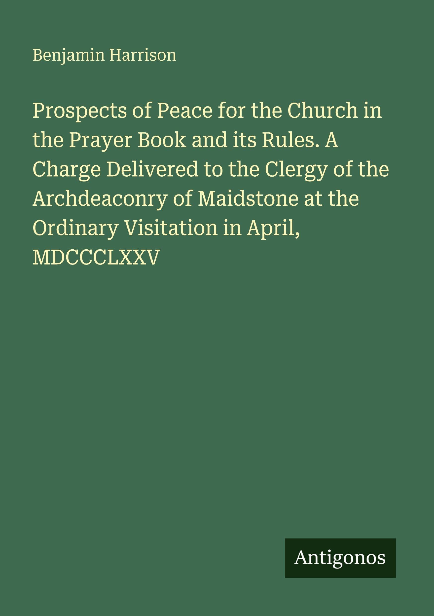 Prospects of Peace for the Church in the Prayer Book and its Rules. A Charge Delivered to the Clergy of the Archdeaconry of Maidstone at the Ordinary Visitation in April, MDCCCLXXV Classics