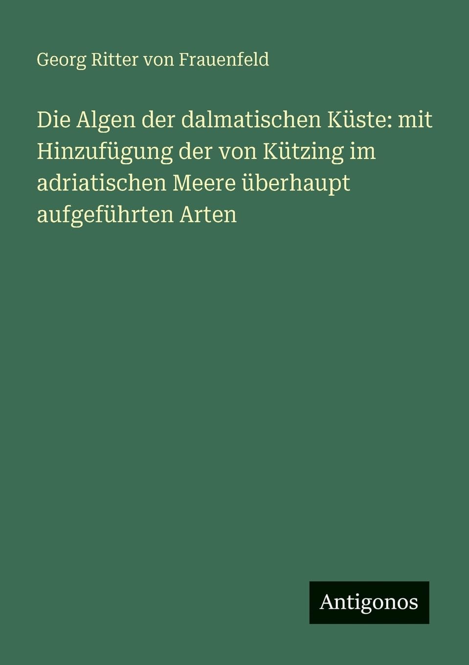 Die Algen der dalmatischen Küste: mit Hinzufügung der von Kützing im adriatischen Meere überhaupt aufgeführten Arten Contemporary literature Books