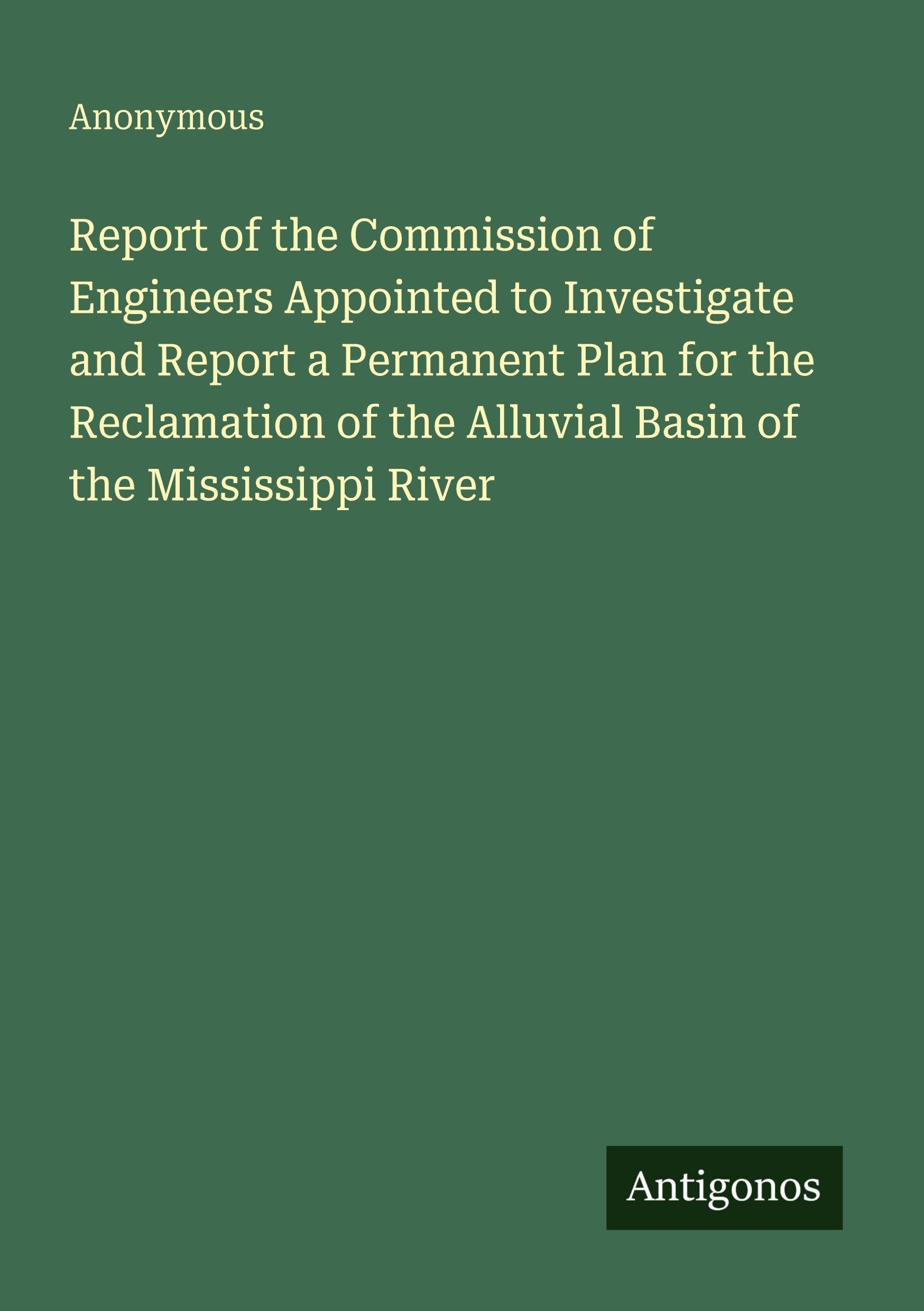 Report of the Commission of Engineers Appointed to Investigate and Report a Permanent Plan for the Reclamation of the Alluvial Basin of the Mississippi River Classics