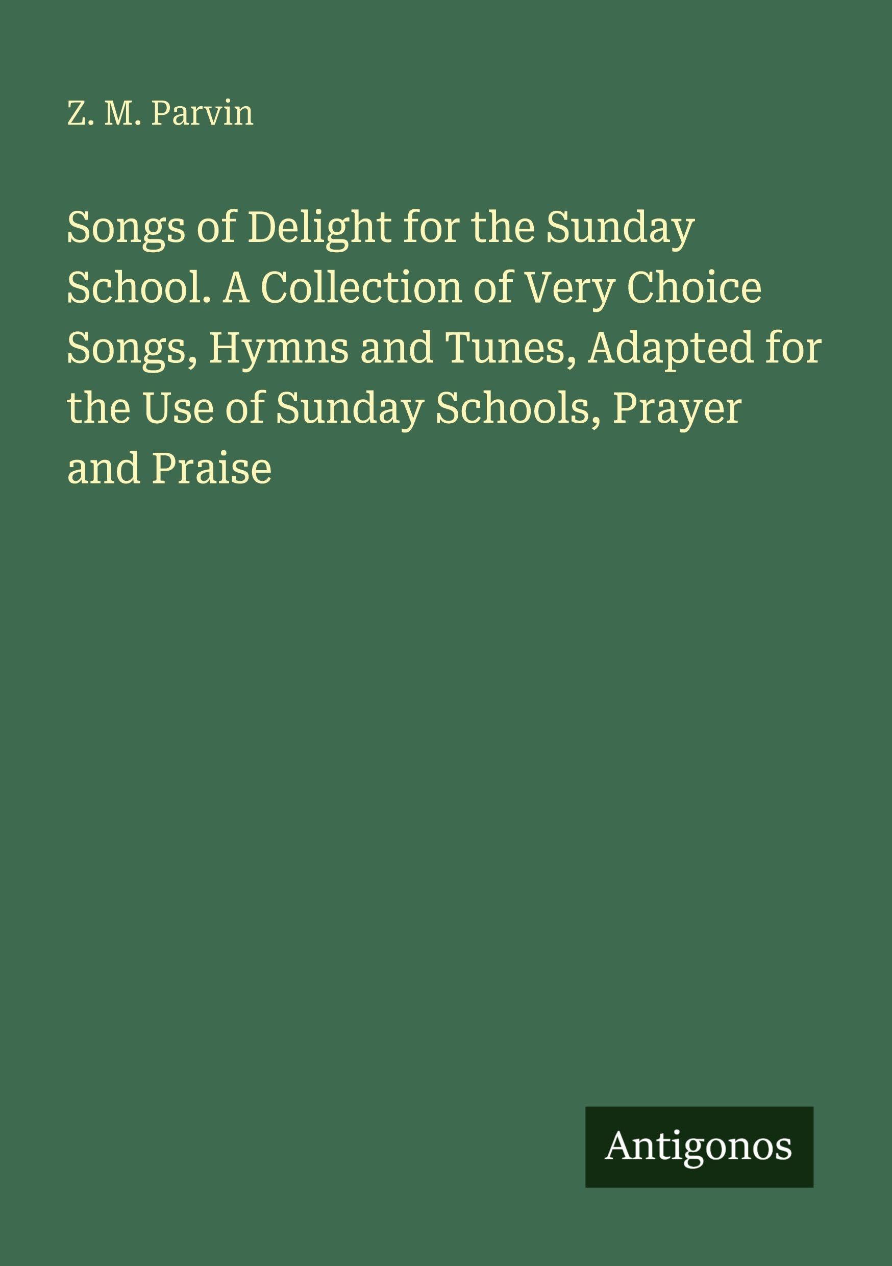 Songs of Delight for the Sunday School. A Collection of Very Choice Songs, Hymns and Tunes, Adapted for the Use of Sunday Schools, Prayer and Praise Classics