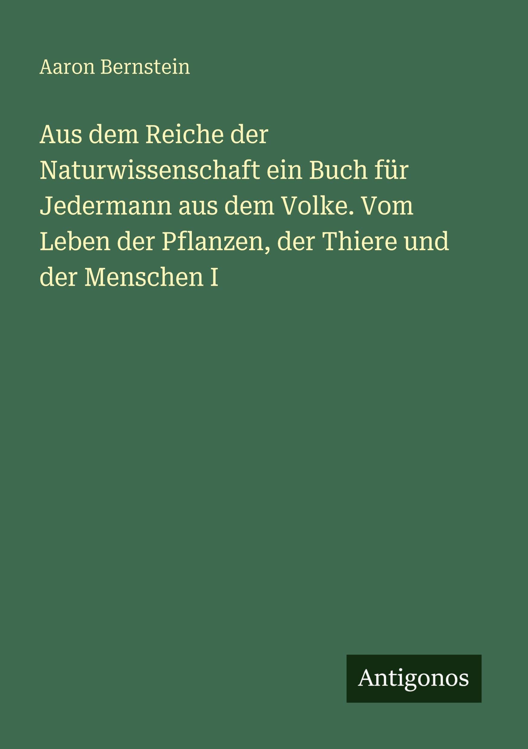 Aus dem Reiche der Naturwissenschaft ein Buch für Jedermann aus dem Volke. Vom Leben der Pflanzen, der Thiere und der Menschen I Classics