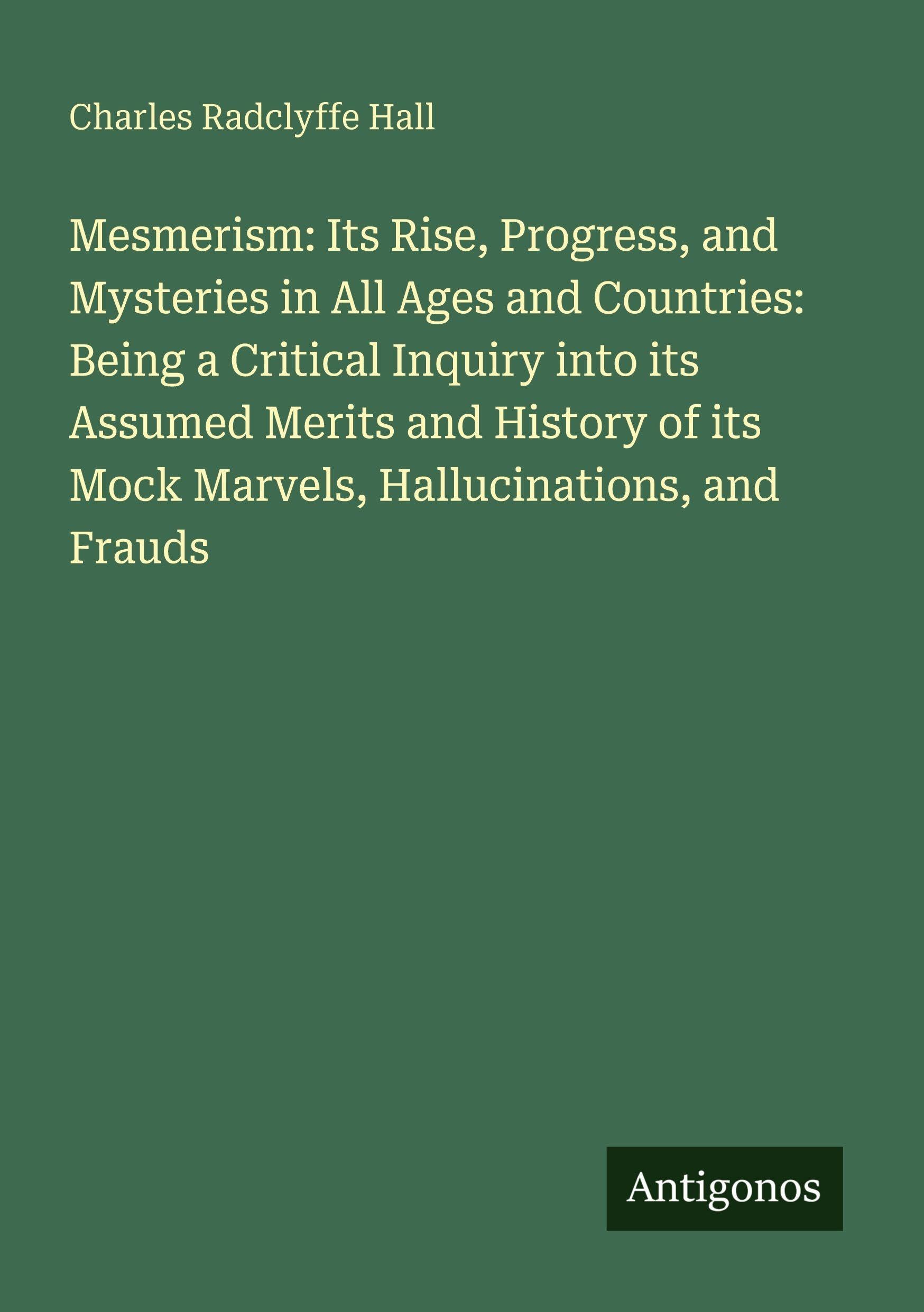 Mesmerism: Its Rise, Progress, and Mysteries in All Ages and Countries: Being a Critical Inquiry into its Assumed Merits and History of its Mock Marvels, Hallucinations, and Frauds Classics
