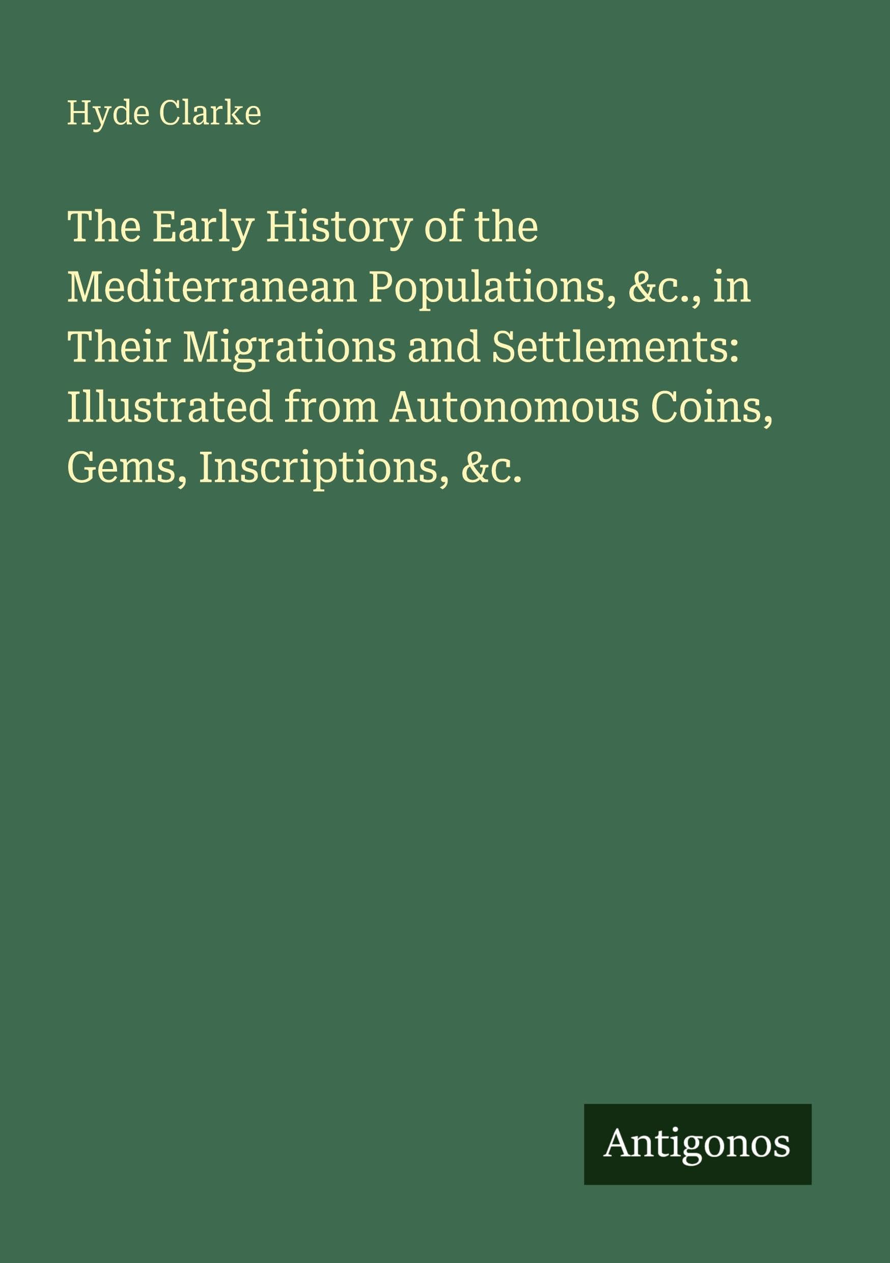 The Early History of the Mediterranean Populations, &c., in Their Migrations and Settlements: Illustrated from Autonomous Coins, Gems, Inscriptions, &c. Classics