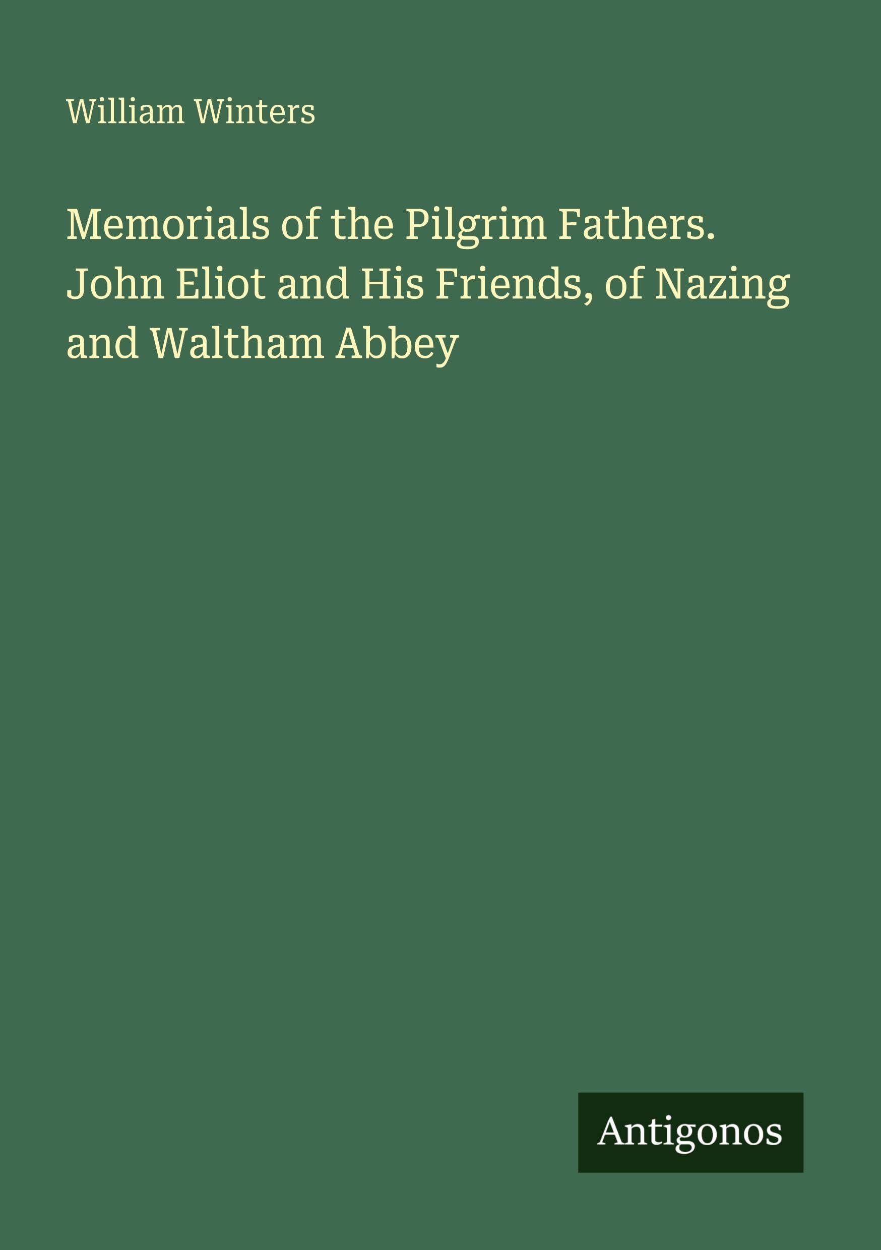 Memorials of the Pilgrim Fathers. John Eliot and His Friends, of Nazing and Waltham Abbey Classics