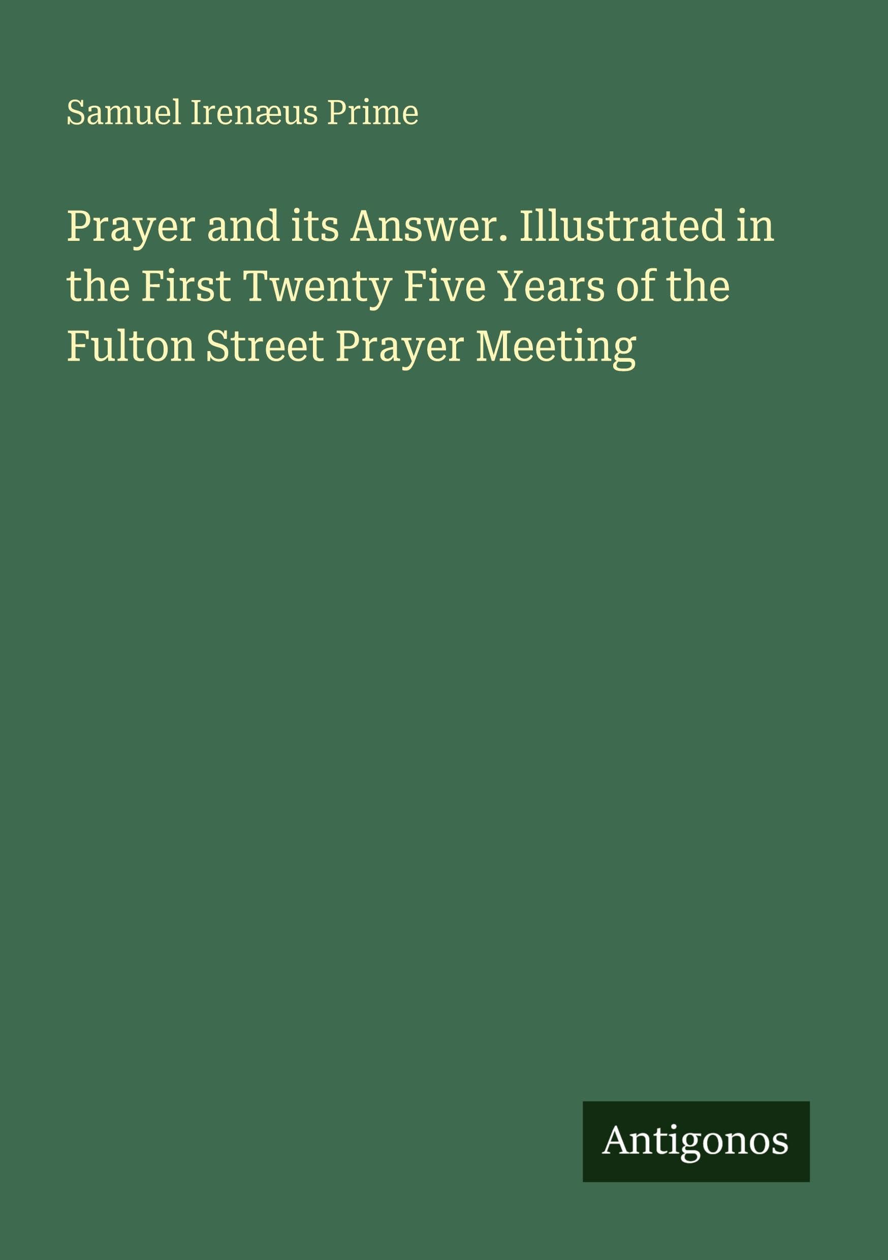 Prayer and its Answer. Illustrated in the First Twenty Five Years of the Fulton Street Prayer Meeting Classics
