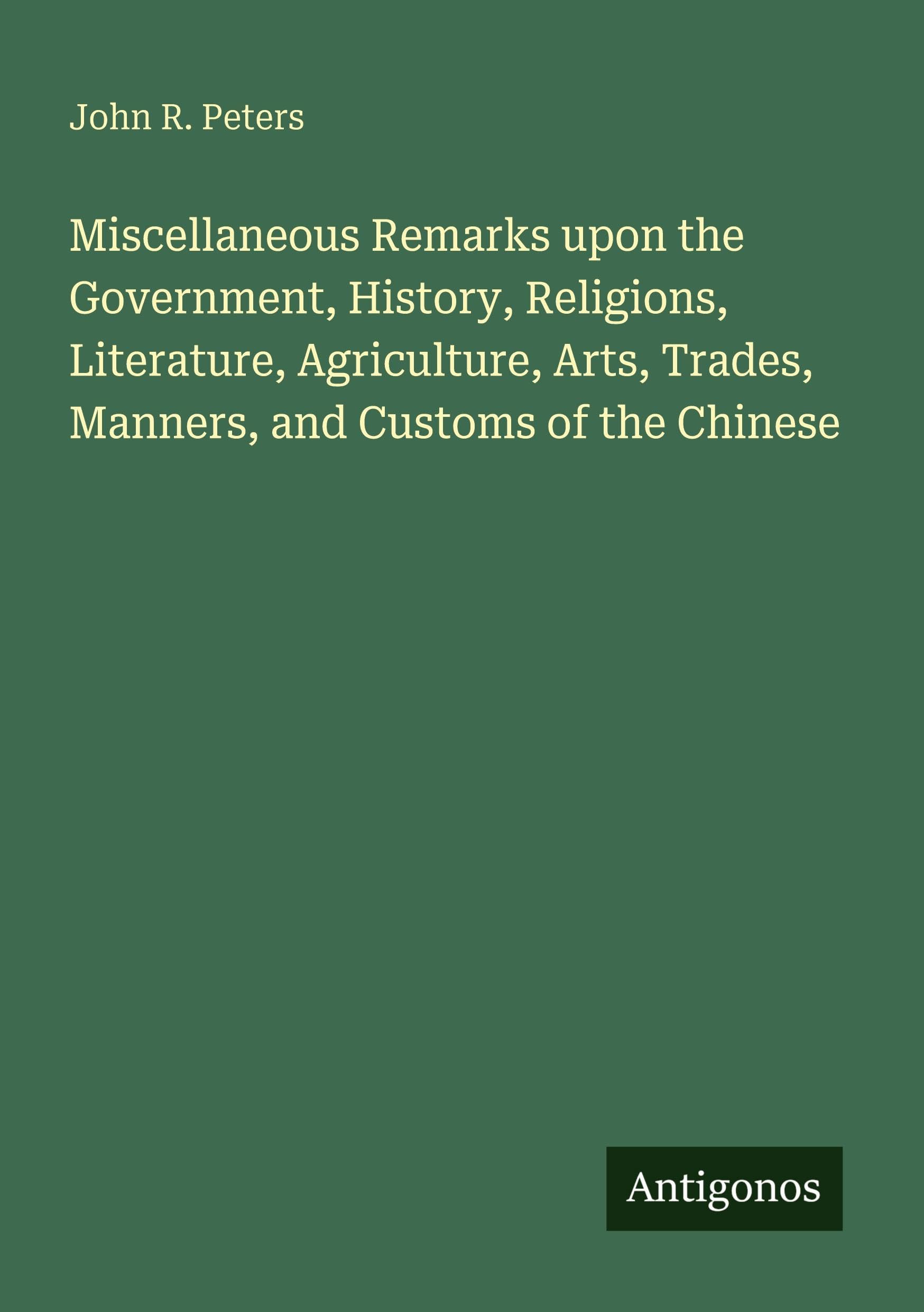 Miscellaneous Remarks upon the Government, History, Religions, Literature, Agriculture, Arts, Trades, Manners, and Customs of the Chinese Classics