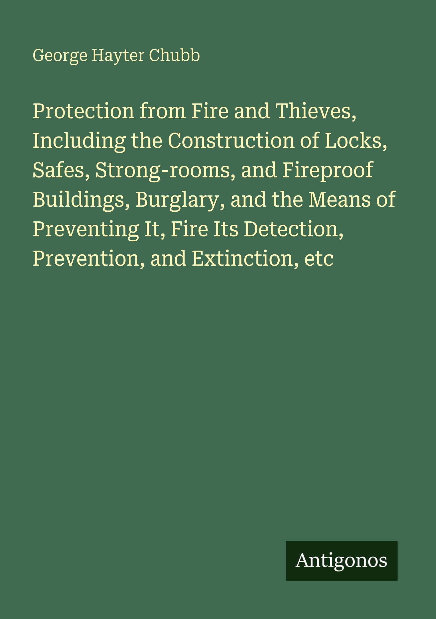Protection from Fire and Thieves, Including the Construction of Locks, Safes, Strong-rooms, and Fireproof Buildings, Burglary, and the Means of Preventing It, Fire Its Detection, Prevention, and Extinction, etc Classics