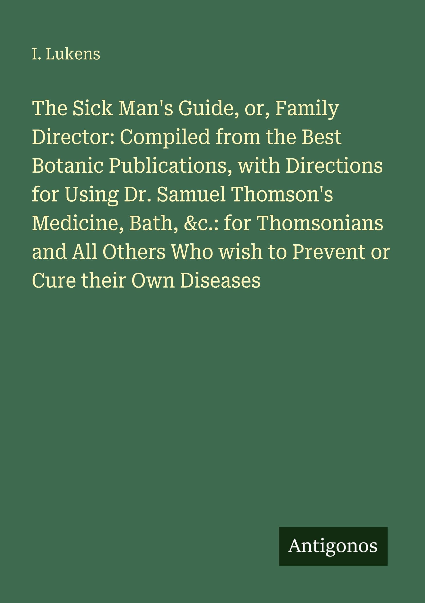 The Sick Man's Guide, or, Family Director: Compiled from the Best Botanic Publications, with Directions for Using Dr. Samuel Thomson's Medicine, Bath, &c.: for Thomsonians and All Others Who wish to Prevent or Cure their Own Diseases Classics