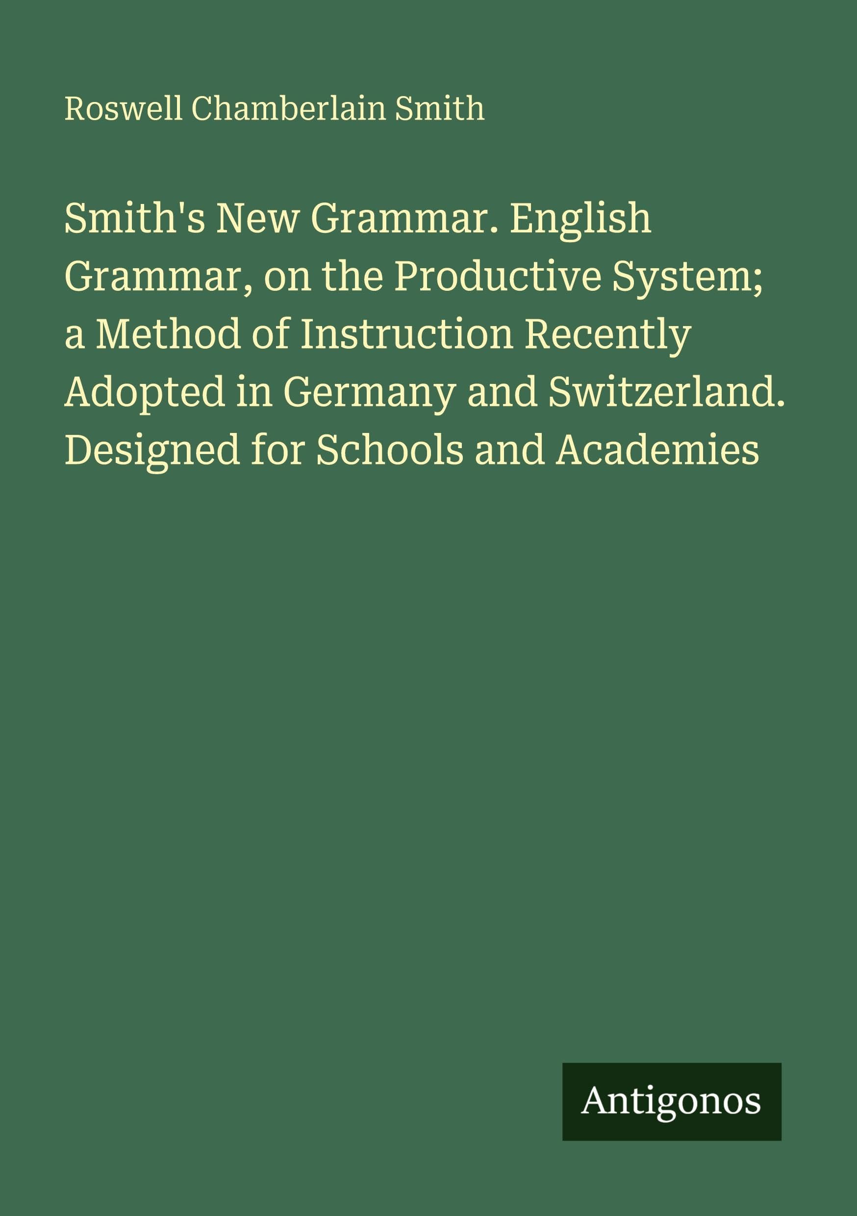 Smith's New Grammar. English Grammar, on the Productive System; a Method of Instruction Recently Adopted in Germany and Switzerland. Designed for Schools and Academies Classics
