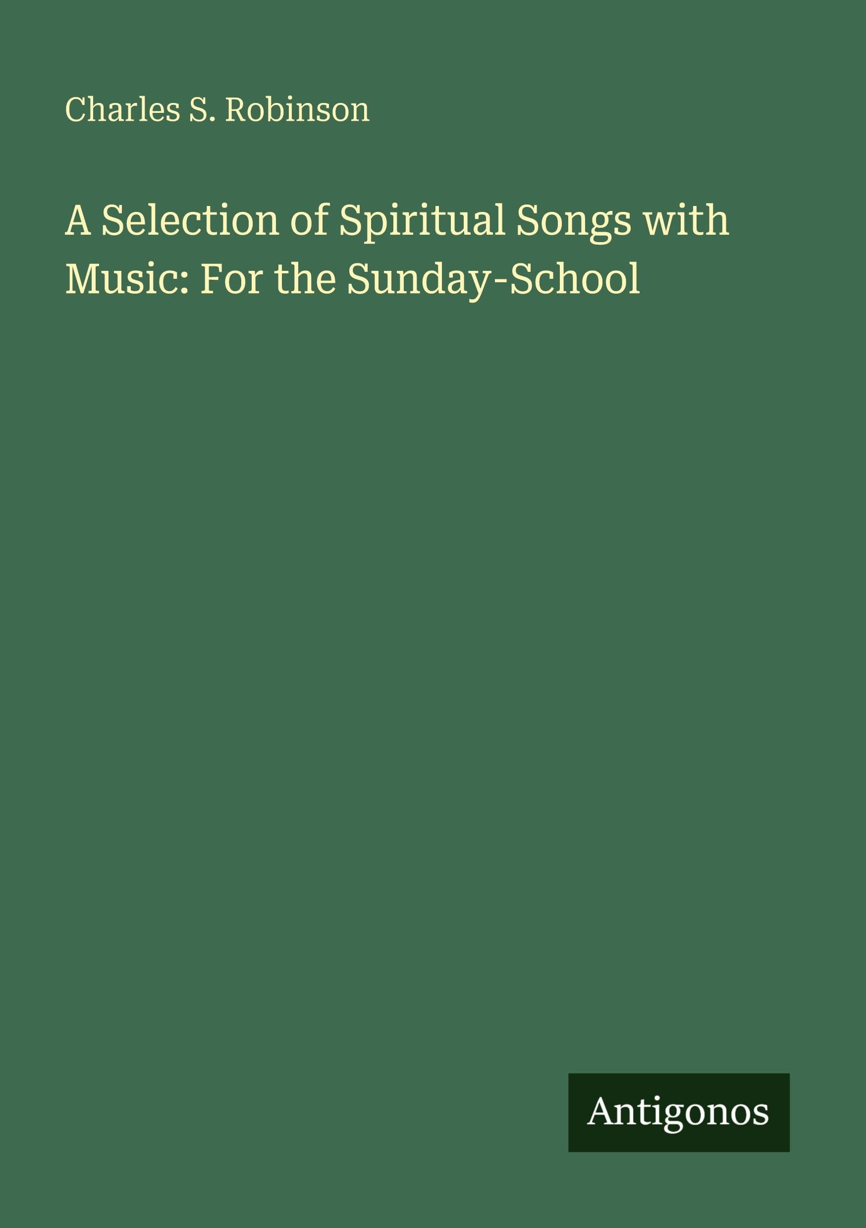 A Selection of Spiritual Songs with Music: For the Sunday-School Classics