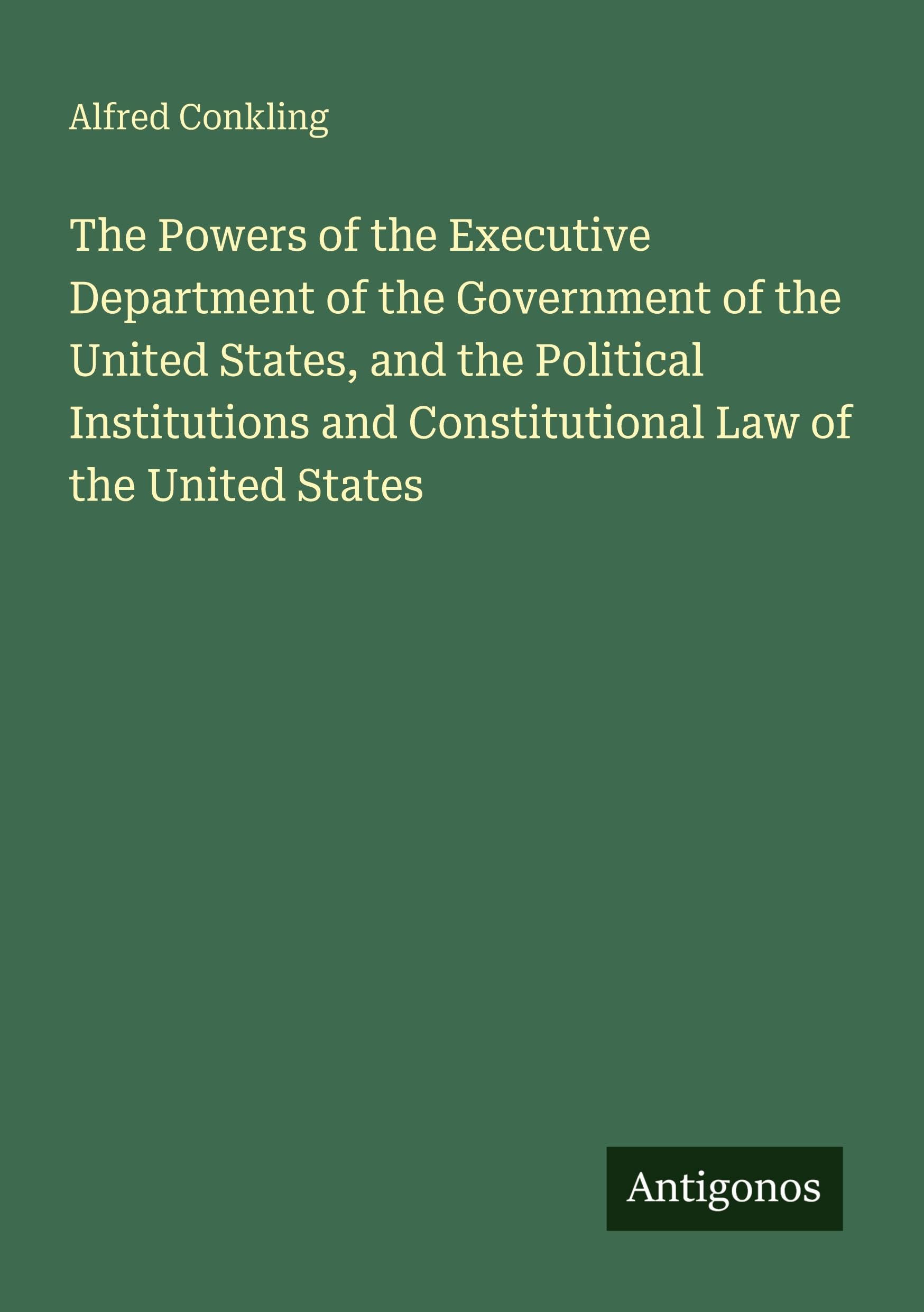 The Powers of the Executive Department of the Government of the United States, and the Political Institutions and Constitutional Law of the United States Classics