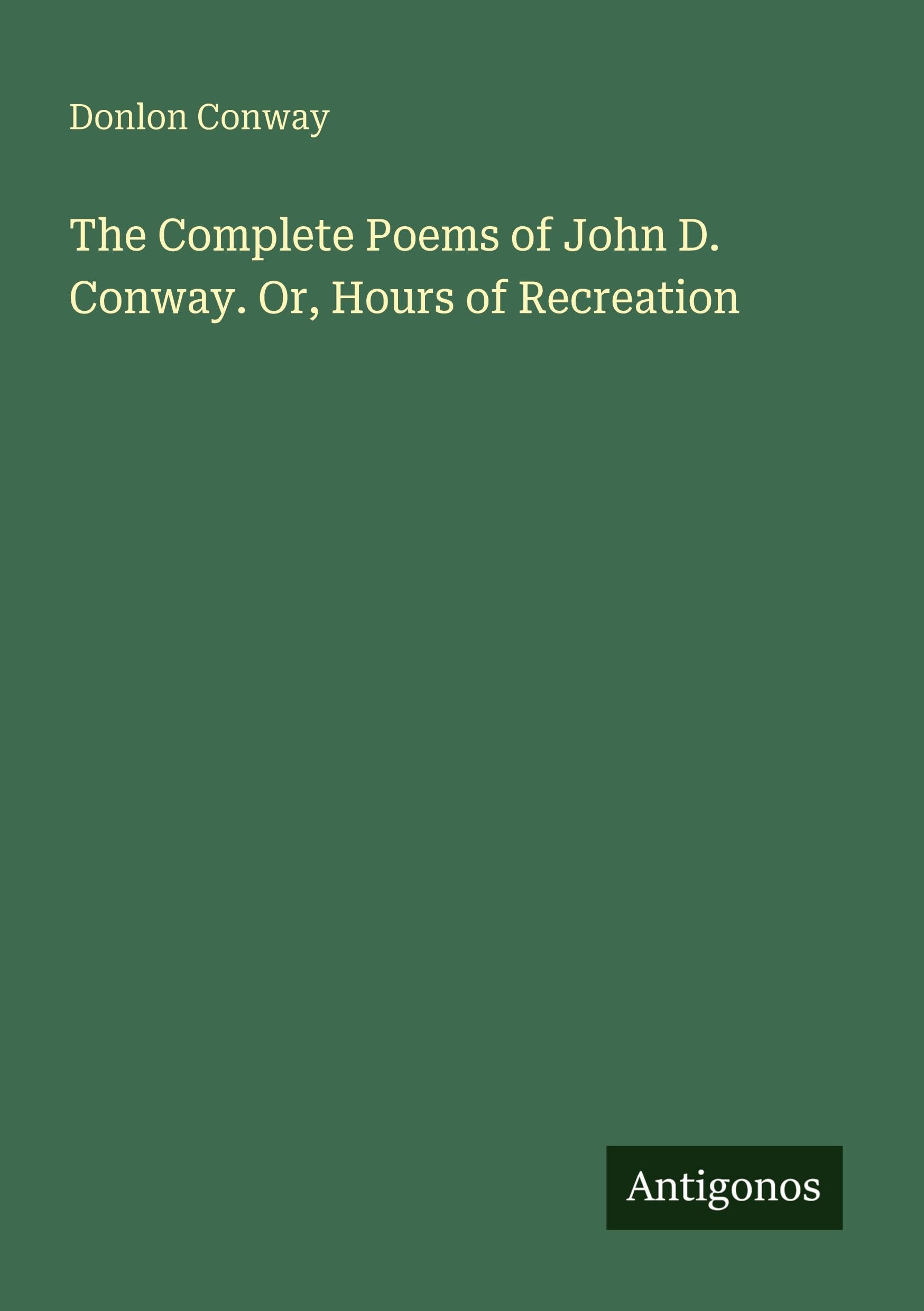 The Complete Poems of John D. Conway. Or, Hours of Recreation Classics