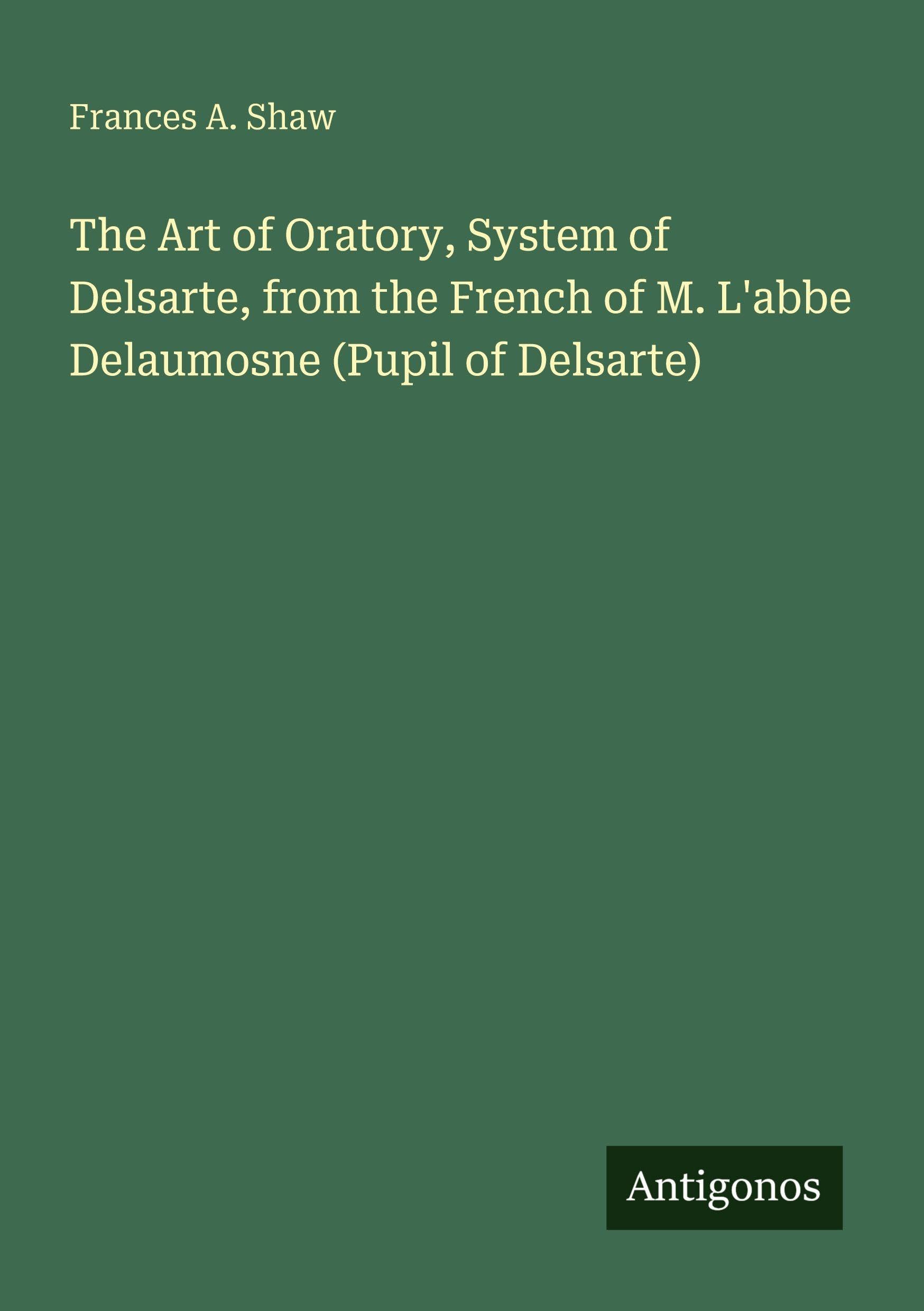 The Art of Oratory, System of Delsarte, from the French of M. L'abbe Delaumosne (Pupil of Delsarte) Classics