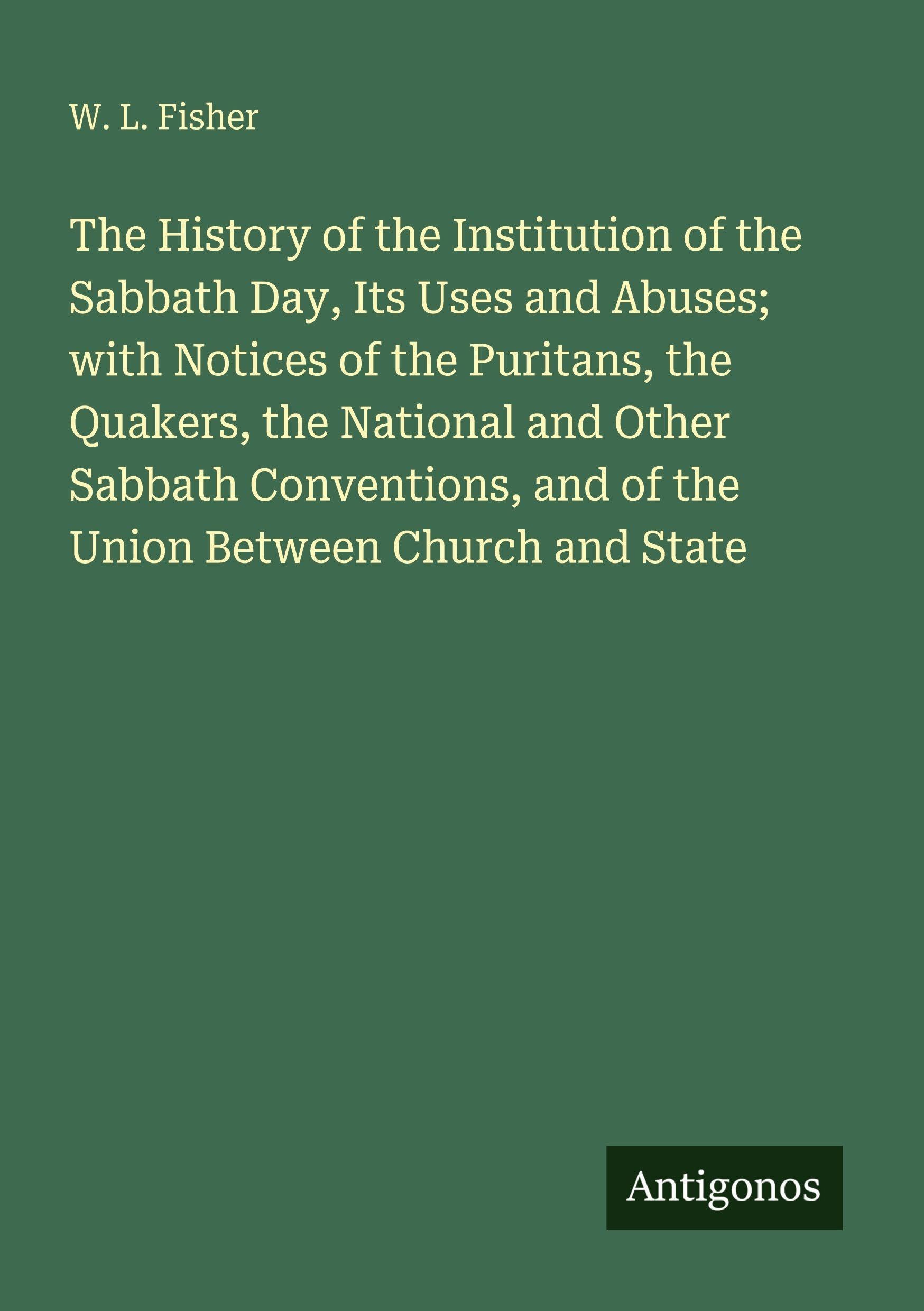 The History of the Institution of the Sabbath Day, Its Uses and Abuses; with Notices of the Puritans, the Quakers, the National and Other Sabbath Conventions, and of the Union Between Church and State Classics