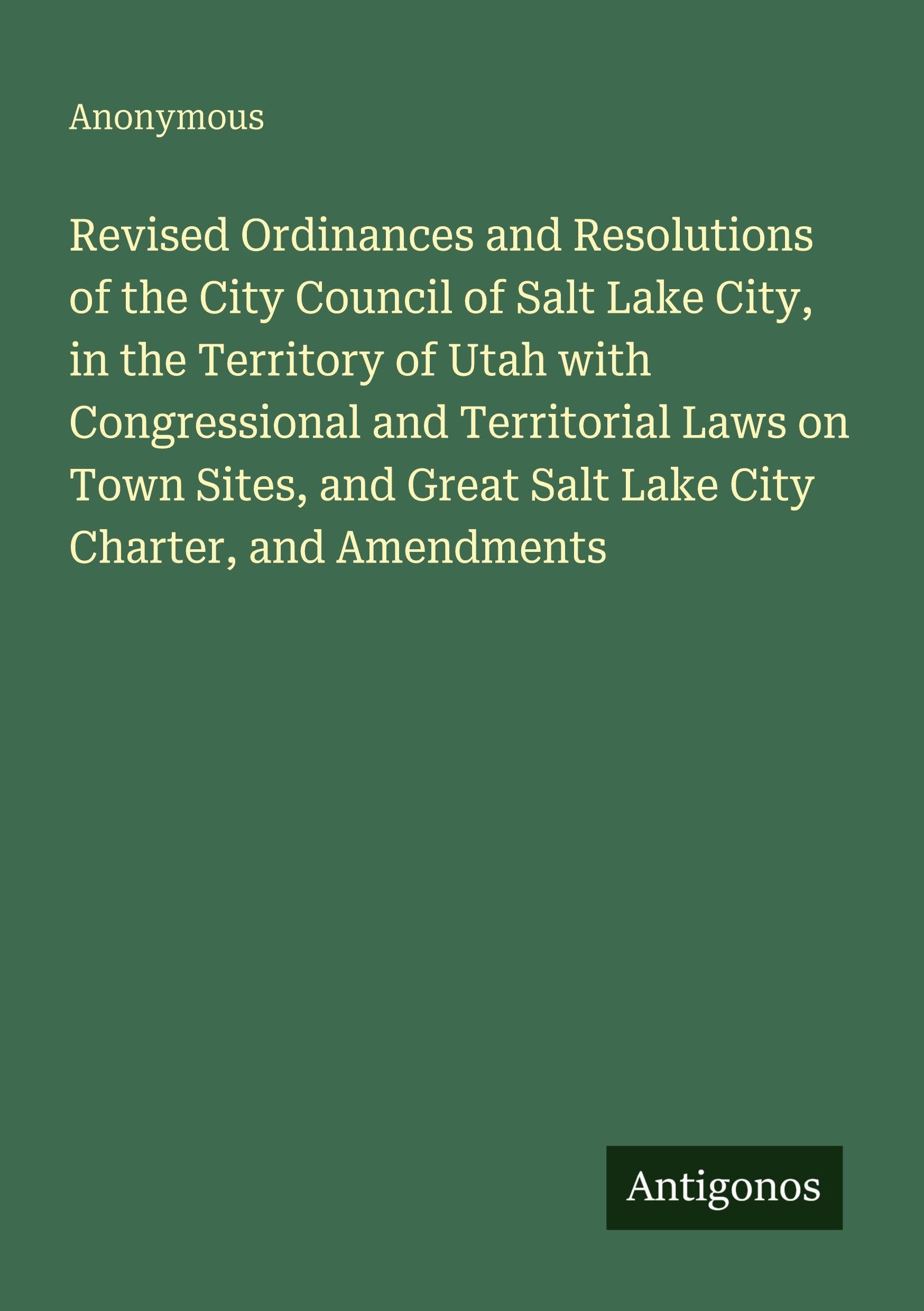 Revised Ordinances and Resolutions of the City Council of Salt Lake City, in the Territory of Utah with Congressional and Territorial Laws on Town Sites, and Great Salt Lake City Charter, and Amendments Classics