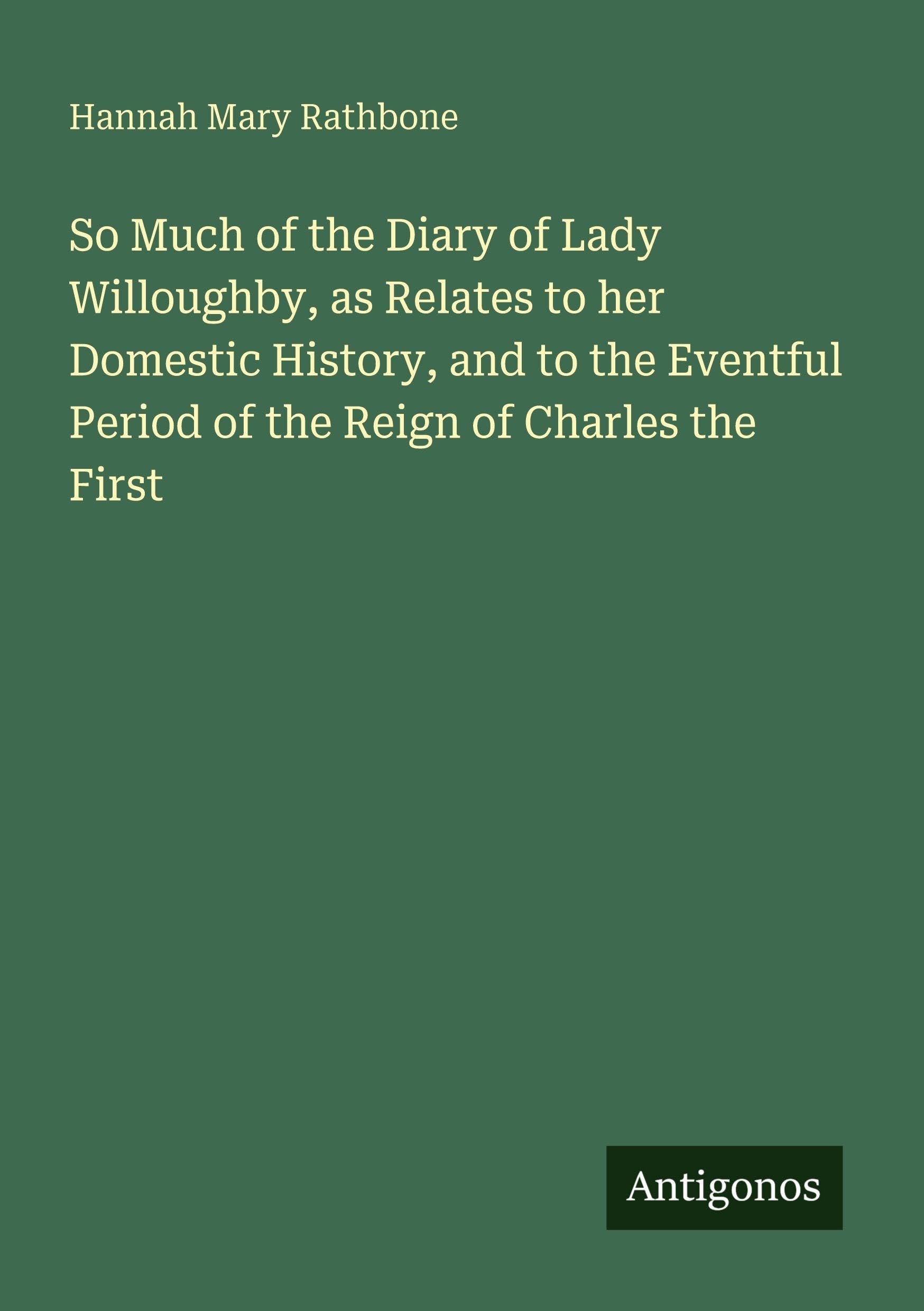 So Much of the Diary of Lady Willoughby, as Relates to her Domestic History, and to the Eventful Period of the Reign of Charles the First Classics