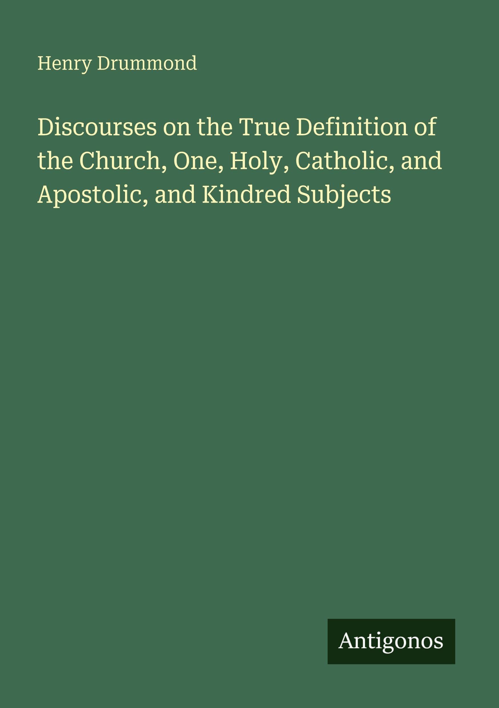 Discourses on the True Definition of the Church, One, Holy, Catholic, and Apostolic, and Kindred Subjects Classics
